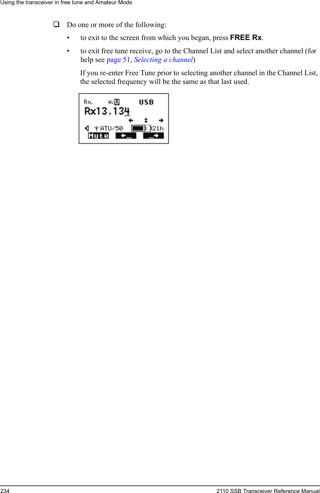 Using the transceiver in free tune and Amateur Mode234 2110 SSB Transceiver Reference Manual1Do one or more of the following:• to exit to the screen from which you began, press FREE Rx.• to exit free tune receive, go to the Channel List and select another channel (for help see page 51, Selecting a channel)If you re-enter Free Tune prior to selecting another channel in the Channel List, the selected frequency will be the same as that last used.