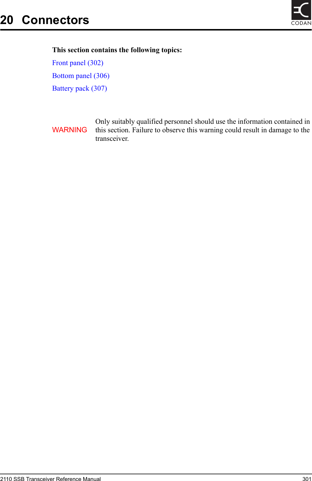 2110 SSB Transceiver Reference Manual 301CODAN20 ConnectorsThis section contains the following topics:Front panel (302)Bottom panel (306)Battery pack (307)WARNINGOnly suitably qualified personnel should use the information contained in this section. Failure to observe this warning could result in damage to the transceiver.