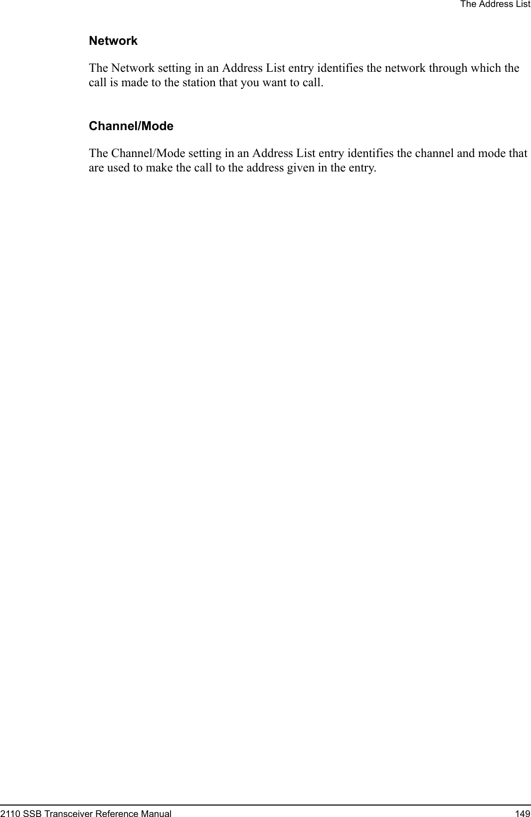The Address List2110 SSB Transceiver Reference Manual 149NetworkThe Network setting in an Address List entry identifies the network through which the call is made to the station that you want to call.Channel/ModeThe Channel/Mode setting in an Address List entry identifies the channel and mode that are used to make the call to the address given in the entry.