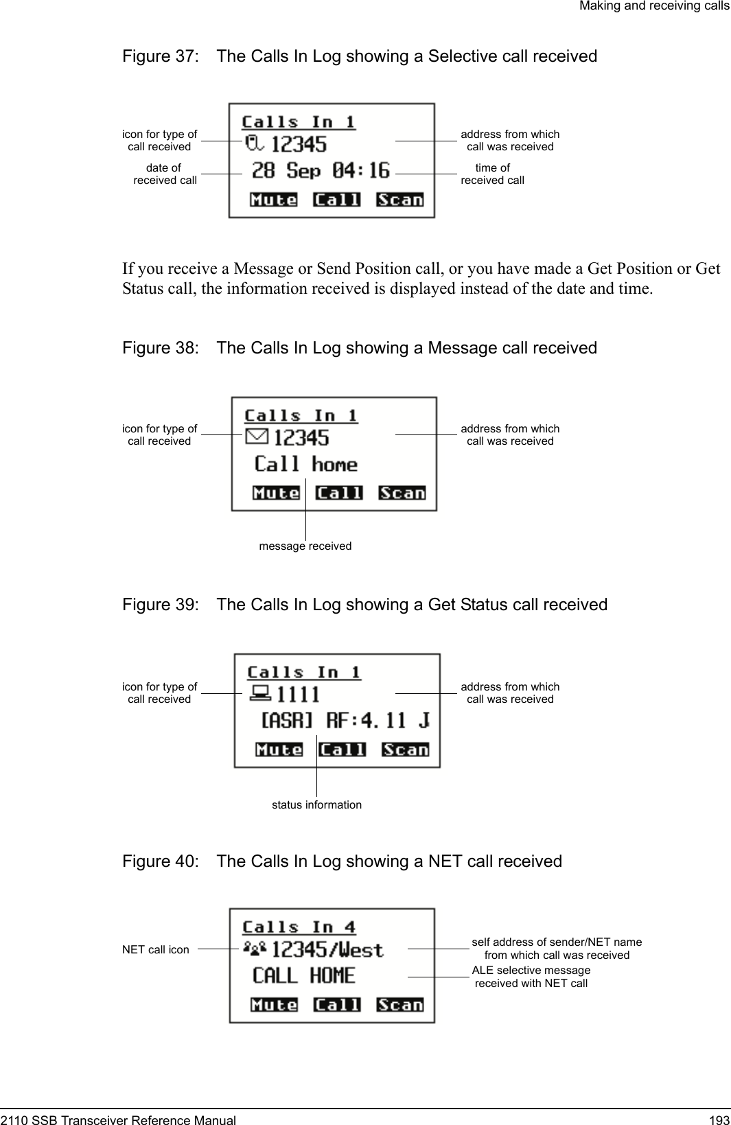 Making and receiving calls2110 SSB Transceiver Reference Manual 193Figure 37: The Calls In Log showing a Selective call receivedIf you receive a Message or Send Position call, or you have made a Get Position or Get Status call, the information received is displayed instead of the date and time.Figure 38: The Calls In Log showing a Message call receivedFigure 39: The Calls In Log showing a Get Status call receivedFigure 40: The Calls In Log showing a NET call receiveddate of received calltime oficon for type ofcall receivedaddress from whichcall was receivedreceived callmessage receivedicon for type ofcall receivedaddress from whichcall was receivedicon for type ofcall receivedaddress from whichcall was receivedstatus informationNET call icon self address of sender/NET namefrom which call was receivedALE selective messagereceived with NET call