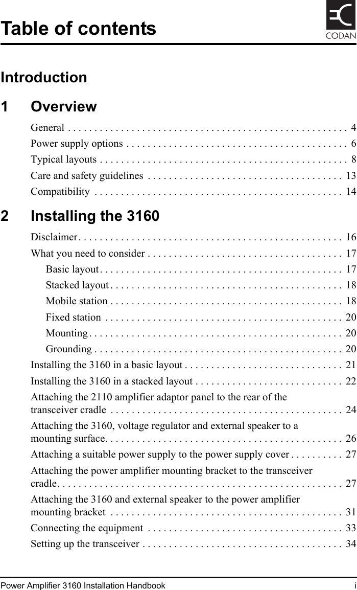 Power Amplifier 3160 Installation Handbook iTable of contentsIntroduction1OverviewGeneral . . . . . . . . . . . . . . . . . . . . . . . . . . . . . . . . . . . . . . . . . . . . . . . . . . . . .  4Power supply options . . . . . . . . . . . . . . . . . . . . . . . . . . . . . . . . . . . . . . . . . .  6Typical layouts . . . . . . . . . . . . . . . . . . . . . . . . . . . . . . . . . . . . . . . . . . . . . . .  8Care and safety guidelines  . . . . . . . . . . . . . . . . . . . . . . . . . . . . . . . . . . . . .  13Compatibility  . . . . . . . . . . . . . . . . . . . . . . . . . . . . . . . . . . . . . . . . . . . . . . .  142 Installing the 3160Disclaimer. . . . . . . . . . . . . . . . . . . . . . . . . . . . . . . . . . . . . . . . . . . . . . . . . .  16What you need to consider . . . . . . . . . . . . . . . . . . . . . . . . . . . . . . . . . . . . .  17Basic layout. . . . . . . . . . . . . . . . . . . . . . . . . . . . . . . . . . . . . . . . . . . . . .  17Stacked layout . . . . . . . . . . . . . . . . . . . . . . . . . . . . . . . . . . . . . . . . . . . .  18Mobile station . . . . . . . . . . . . . . . . . . . . . . . . . . . . . . . . . . . . . . . . . . . .  18Fixed station  . . . . . . . . . . . . . . . . . . . . . . . . . . . . . . . . . . . . . . . . . . . . .  20Mounting . . . . . . . . . . . . . . . . . . . . . . . . . . . . . . . . . . . . . . . . . . . . . . . .  20Grounding . . . . . . . . . . . . . . . . . . . . . . . . . . . . . . . . . . . . . . . . . . . . . . .  20Installing the 3160 in a basic layout . . . . . . . . . . . . . . . . . . . . . . . . . . . . . .  21Installing the 3160 in a stacked layout . . . . . . . . . . . . . . . . . . . . . . . . . . . .  22Attaching the 2110 amplifier adaptor panel to the rear of the transceiver cradle  . . . . . . . . . . . . . . . . . . . . . . . . . . . . . . . . . . . . . . . . . . . .  24Attaching the 3160, voltage regulator and external speaker to a mounting surface. . . . . . . . . . . . . . . . . . . . . . . . . . . . . . . . . . . . . . . . . . . . .  26Attaching a suitable power supply to the power supply cover . . . . . . . . . .  27Attaching the power amplifier mounting bracket to the transceiver cradle. . . . . . . . . . . . . . . . . . . . . . . . . . . . . . . . . . . . . . . . . . . . . . . . . . . . . .  27Attaching the 3160 and external speaker to the power amplifier mounting bracket  . . . . . . . . . . . . . . . . . . . . . . . . . . . . . . . . . . . . . . . . . . . .  31Connecting the equipment  . . . . . . . . . . . . . . . . . . . . . . . . . . . . . . . . . . . . .  33Setting up the transceiver . . . . . . . . . . . . . . . . . . . . . . . . . . . . . . . . . . . . . .  34