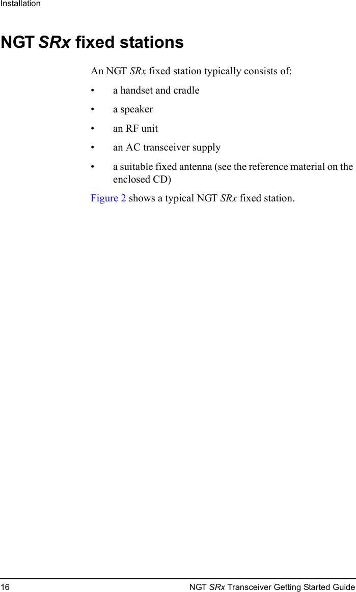Installation16 NGT SRx Transceiver Getting Started GuideNGT SRx fixed stationsAn NGT SRx fixed station typically consists of:• a handset and cradle• a speaker•an RF unit• an AC transceiver supply • a suitable fixed antenna (see the reference material on the enclosed CD)Figure 2 shows a typical NGT SRx fixed station.