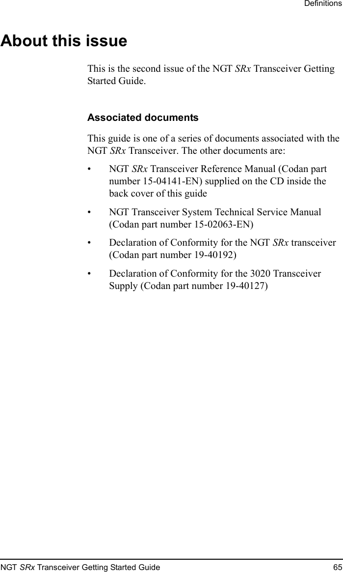 DefinitionsNGT SRx Transceiver Getting Started Guide 65About this issueThis is the second issue of the NGT SRx Transceiver Getting Started Guide.Associated documentsThis guide is one of a series of documents associated with the NGT SRx Transceiver. The other documents are:•NGT SRx Transceiver Reference Manual (Codan part number 15-04141-EN) supplied on the CD inside the back cover of this guide• NGT Transceiver System Technical Service Manual (Codan part number 15-02063-EN)• Declaration of Conformity for the NGT SRx transceiver (Codan part number 19-40192)• Declaration of Conformity for the 3020 Transceiver Supply (Codan part number 19-40127)