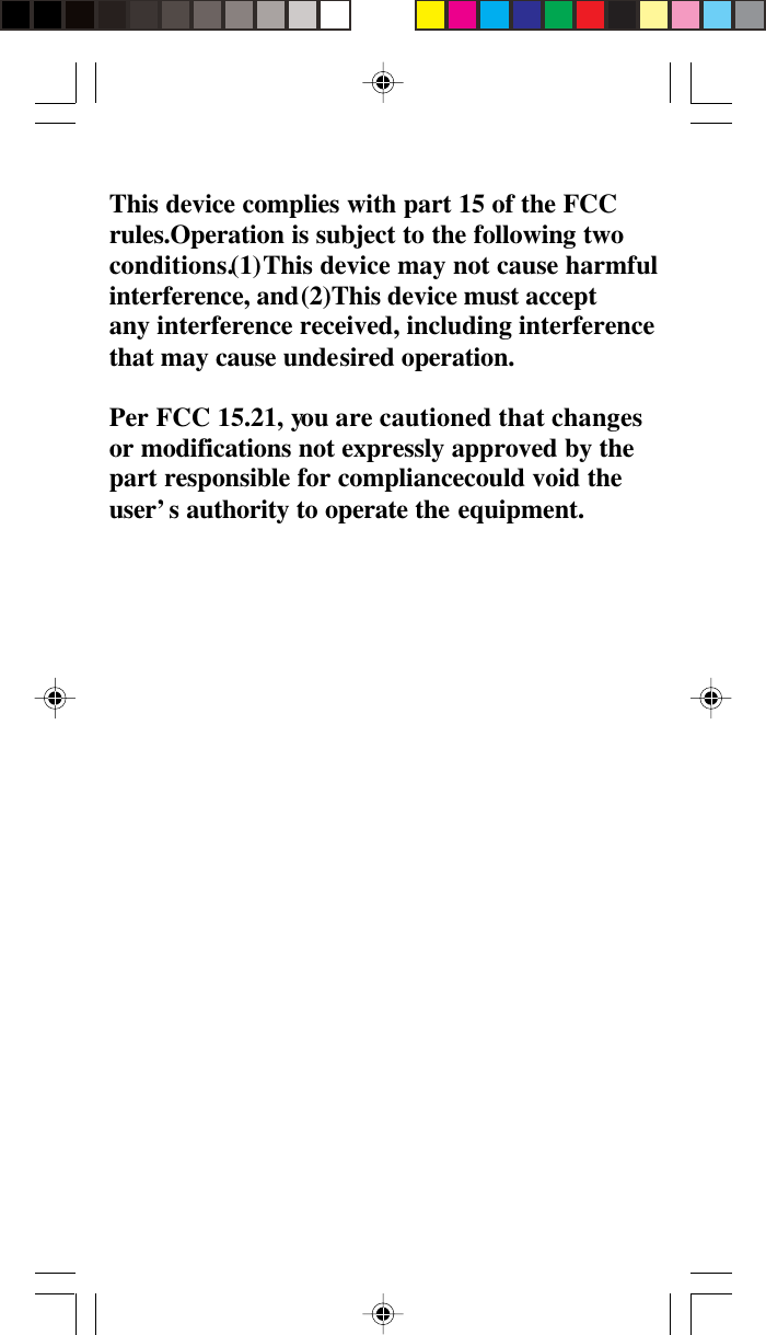     This device complies with part 15 of the FCC rules.Operation is subject to the following two conditions.(1)This device may not cause harmful interference, and(2)This device must accept   any interference received, including interference that may cause undesired operation.  Per FCC 15.21, you are cautioned that changes  or modifications not expressly approved by the   part responsible for compliancecould void the user’s authority to operate the equipment.    