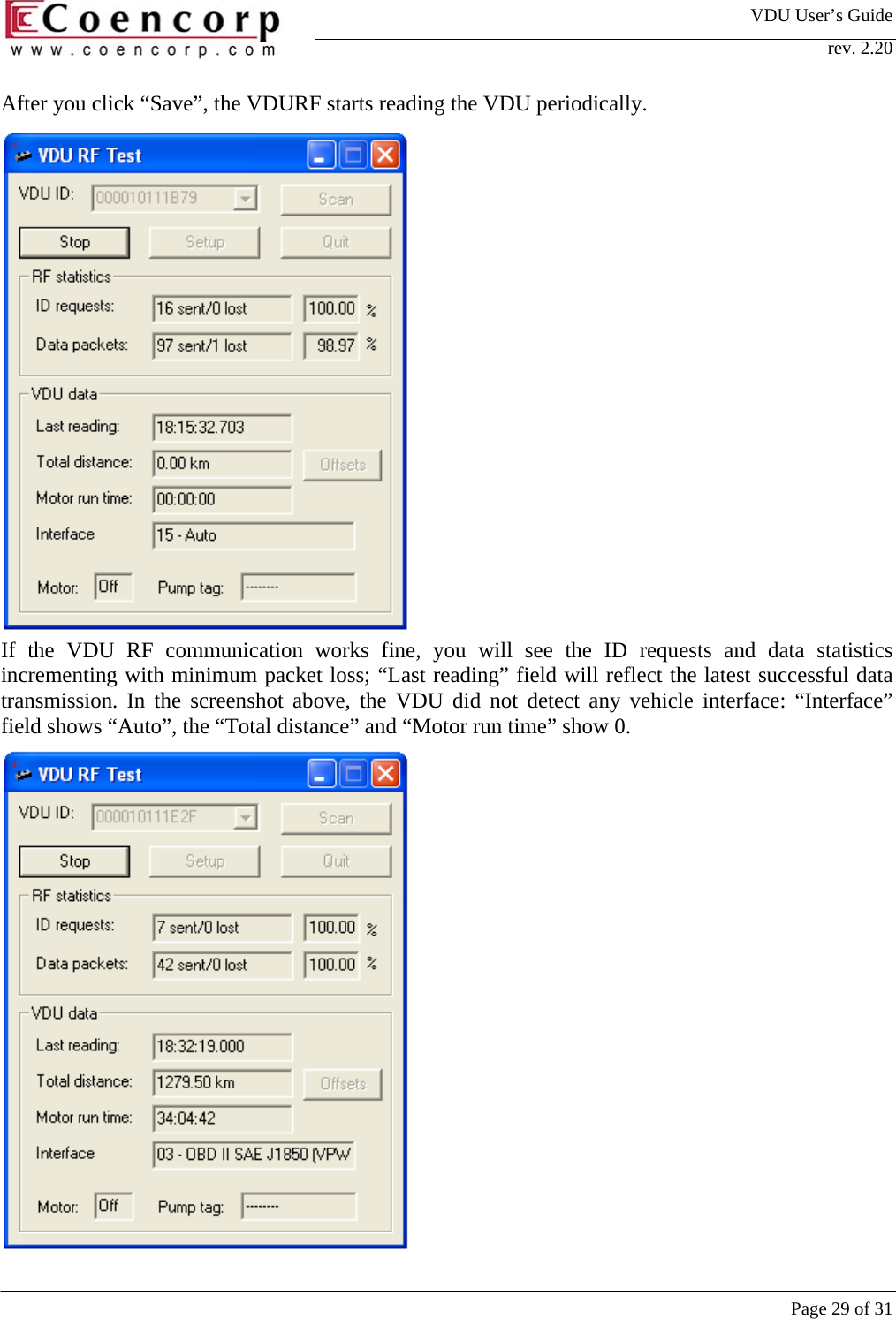 VDU User&rsquo;s Guide rev. 2.20     Page 29 of 31 After you click &ldquo;Save&rdquo;, the VDURF starts reading the VDU periodically.                If the VDU RF communication works fine, you will see the ID requests and data statistics incrementing with minimum packet loss; &ldquo;Last reading&rdquo; field will reflect the latest successful data transmission. In the screenshot above, the VDU did not detect any vehicle interface: &ldquo;Interface&rdquo; field shows &ldquo;Auto&rdquo;, the &ldquo;Total distance&rdquo; and &ldquo;Motor run time&rdquo; show 0.   