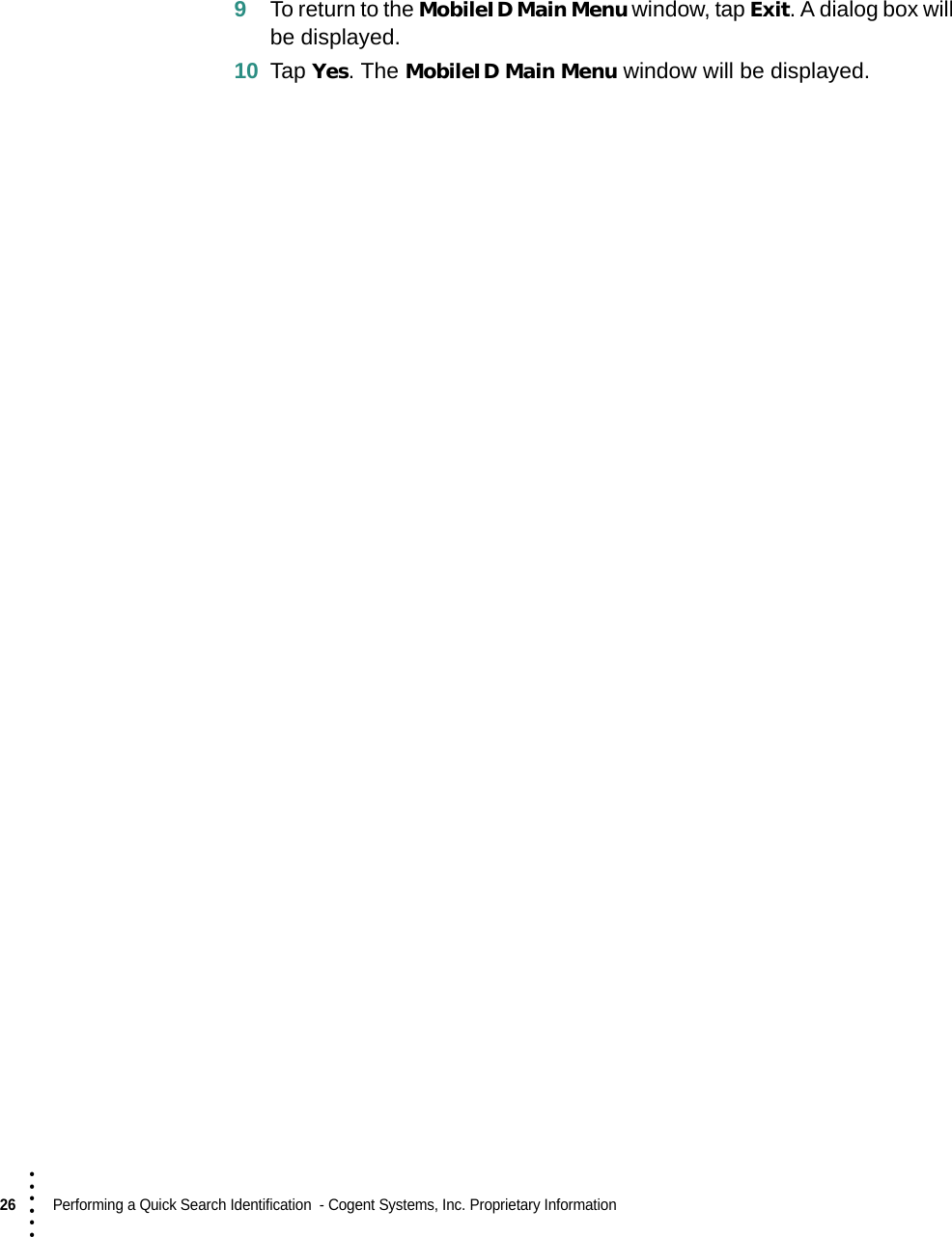 26  Performing a Quick Search Identification  - Cogent Systems, Inc. Proprietary Information• • • •••9To return to the MobileID Main Menu window, tap Exit. A dialog box will be displayed.10 Tap Yes. The MobileID Main Menu window will be displayed.