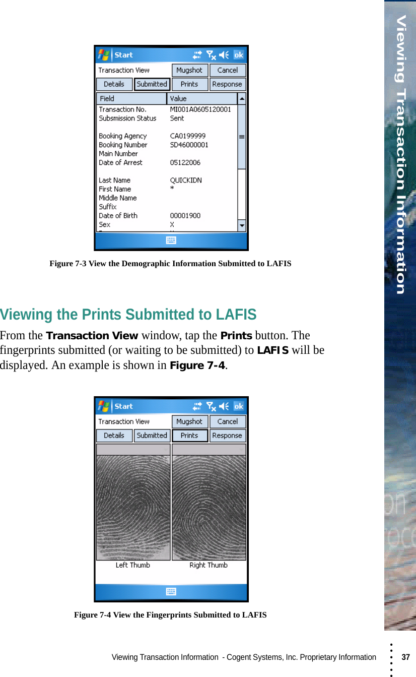 • • • •••Viewing Transaction InformationViewing Transaction Information  - Cogent Systems, Inc. Proprietary Information 37  Figure 7-3 View the Demographic Information Submitted to LAFISViewing the Prints Submitted to LAFISFrom the Transaction View window, tap the Prints button. The fingerprints submitted (or waiting to be submitted) to LAFIS will be displayed. An example is shown in Figure 7-4. Figure 7-4 View the Fingerprints Submitted to LAFIS