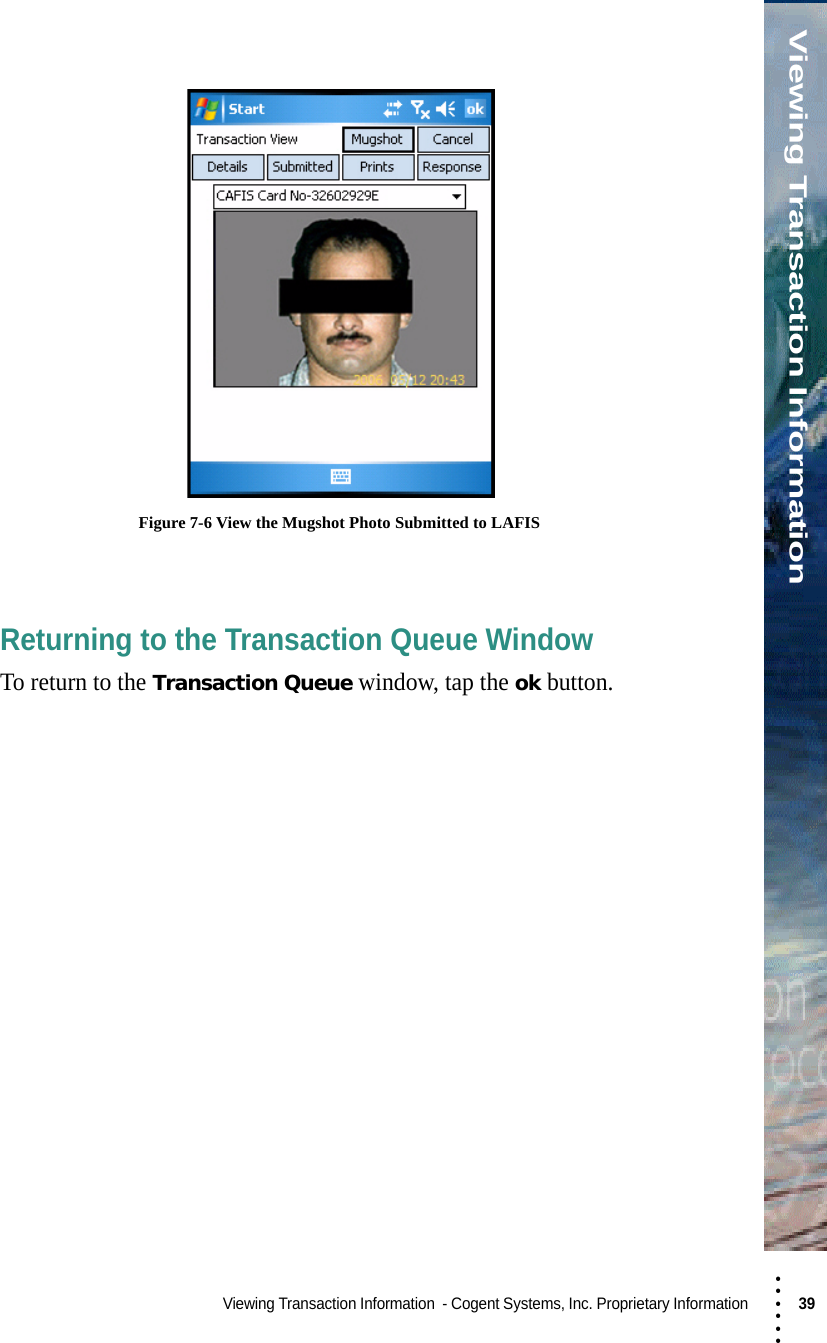 • • • •••Viewing Transaction InformationViewing Transaction Information  - Cogent Systems, Inc. Proprietary Information 39  Figure 7-6 View the Mugshot Photo Submitted to LAFISReturning to the Transaction Queue WindowTo return to the Transaction Queue window, tap the ok button.