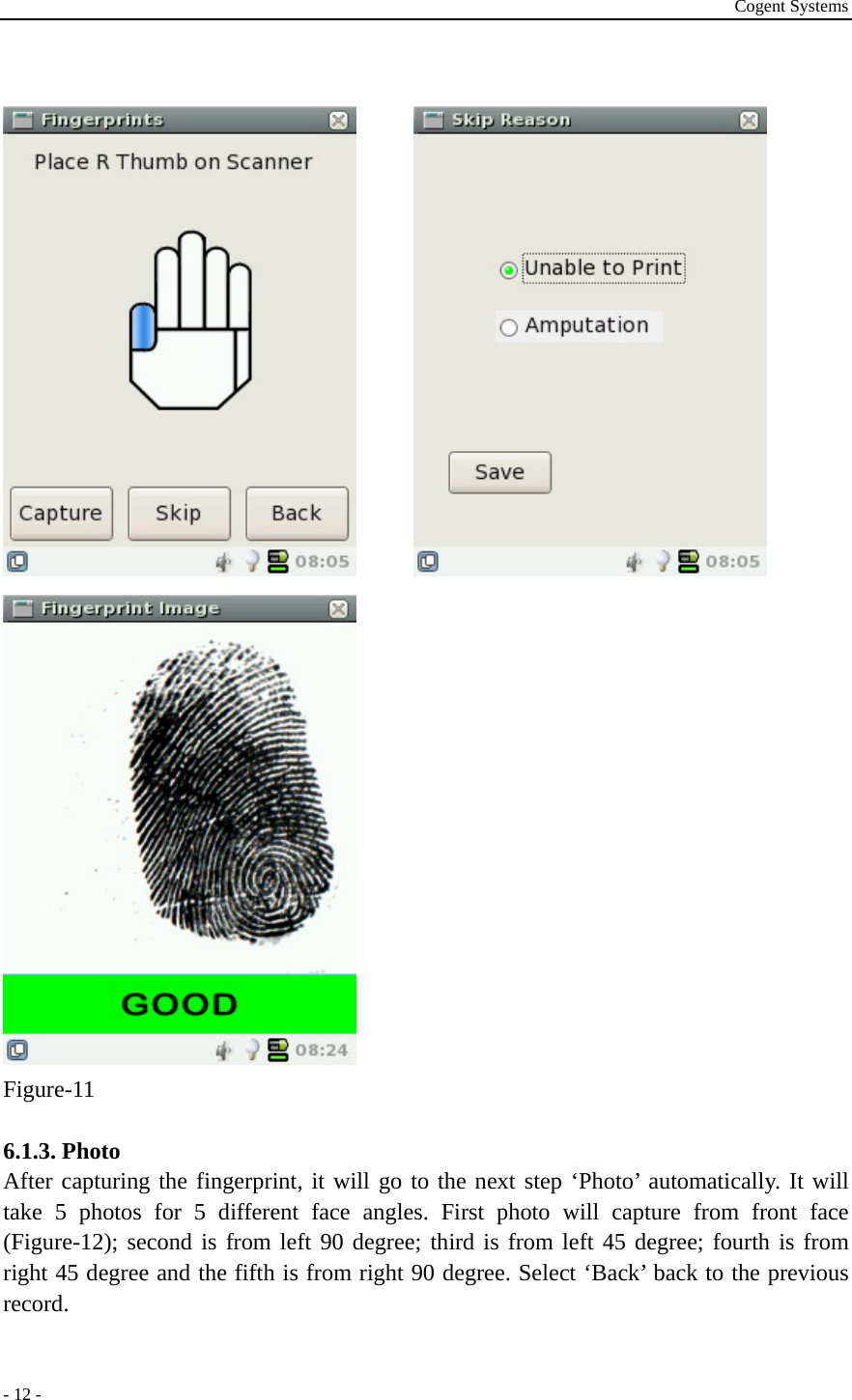 Cogent Systems - 12 -          Figure-11  6.1.3. Photo After capturing the fingerprint, it will go to the next step ‘Photo’ automatically. It will take 5 photos for 5 different face angles. First photo will capture from front face (Figure-12); second is from left 90 degree; third is from left 45 degree; fourth is from right 45 degree and the fifth is from right 90 degree. Select ‘Back’ back to the previous record.  