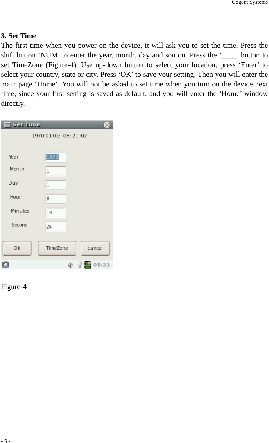 Cogent Systems - 5 -  3. Set Time The first time when you power on the device, it will ask you to set the time. Press the shift button ‘NUM’ to enter the year, month, day and son on. Press the ‘____’ button to set TimeZone (Figure-4). Use up-down button to select your location, press ‘Enter’ to select your country, state or city. Press ‘OK’ to save your setting. Then you will enter the main page ‘Home’. You will not be asked to set time when you turn on the device next time, since your first setting is saved as default, and you will enter the ‘Home’ window directly.       Figure-4 