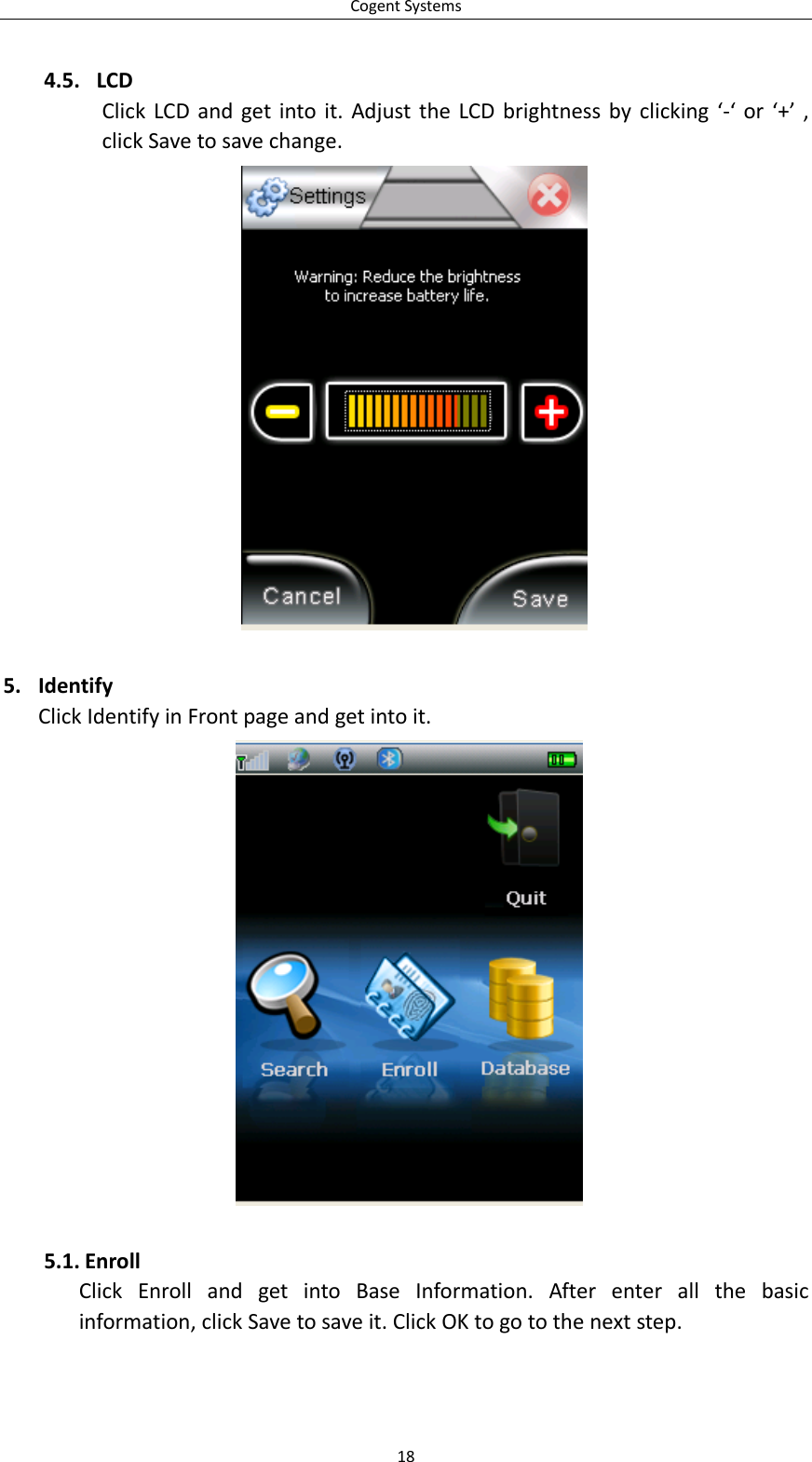 CogentSystems4.5. LCDClickLCDandgetintoit.AdjusttheLCDbrightnessbyclicking‘‐‘or‘+’,clickSavetosavechange. 5. IdentifyClickIdentifyinFrontpageandgetintoit.5.1. EnrollClickEnrollandgetintoBaseInformation.Afterenterallthebasicinformation,clickSavetosaveit.ClickOKtogotothenextstep.18