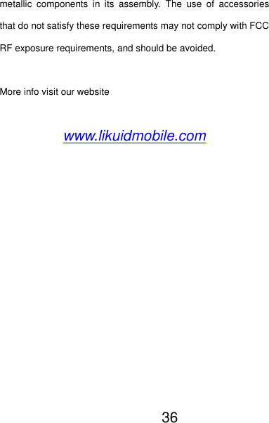 39   metallic  components  in  its  assembly.  The  use  of  accessories that do not satisfy these requirements may not comply with FCC RF exposure requirements, and should be avoided.  More info visit our website  www.likuidmobile.com  36