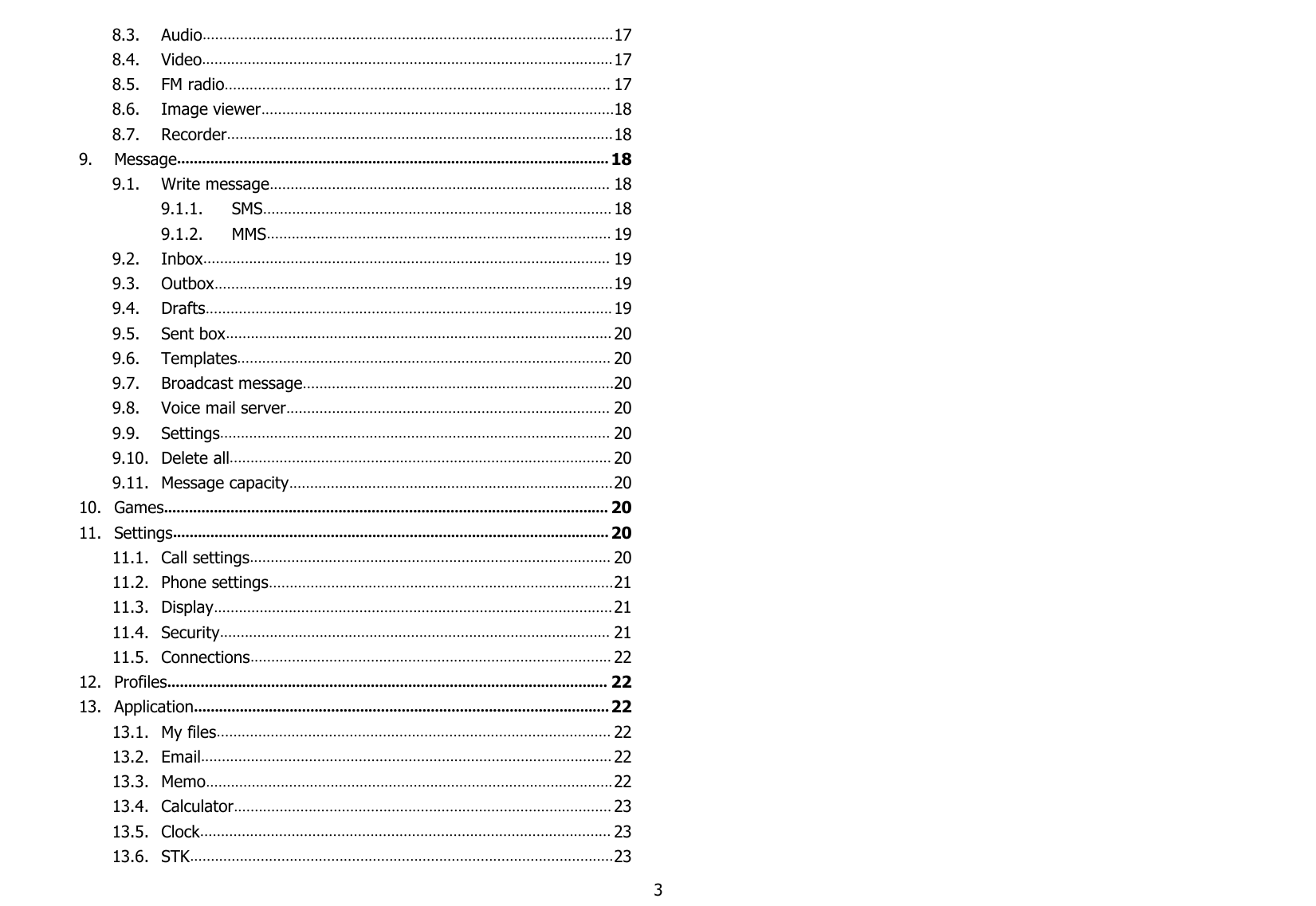 38.3. Audio...................................................................................................178.4. Video...................................................................................................178.5. FM radio............................................................................................. 178.6. Image viewer.....................................................................................188.7. Recorder.............................................................................................189. Message........................................................................................................ 189.1. Write message.................................................................................. 189.1.1. SMS.................................................................................... 189.1.2. MMS................................................................................... 199.2. Inbox.................................................................................................. 199.3. Outbox................................................................................................199.4. Drafts.................................................................................................. 199.5. Sent box............................................................................................. 209.6. Templates.......................................................................................... 209.7. Broadcast message...........................................................................209.8. Voice mail server.............................................................................. 209.9. Settings.............................................................................................. 209.10. Delete all............................................................................................ 209.11. Message capacity..............................................................................2010. Games........................................................................................................... 2011. Settings......................................................................................................... 2011.1. Call settings....................................................................................... 2011.2. Phone settings...................................................................................2111.3. Display................................................................................................ 2111.4. Security.............................................................................................. 2111.5. Connections....................................................................................... 2212. Profiles.......................................................................................................... 2213. Application.................................................................................................... 2213.1. My files............................................................................................... 2213.2. Email................................................................................................... 2213.3. Memo.................................................................................................. 2213.4. Calculator........................................................................................... 2313.5. Clock................................................................................................... 2313.6. STK......................................................................................................23