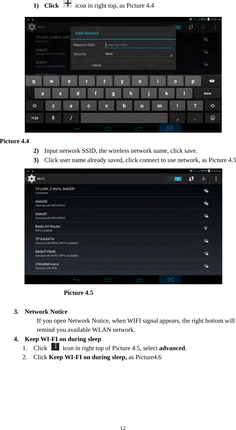  121) Click    icon in right top, as Picture 4.4   Picture 4.4 2) Input network SSID, the wireless network name, click save. 3) Click user name already saved, click connect to use network, as Picture 4.5                       Picture 4.5  3. Network Notice   If you open Network Notice, when WIFI signal appears, the right bottom will remind you available WLAN network. 4. Keep WI-FI on during sleep 1. Click    icon in right top of Picture 4.5, select advanced. 2. Click Keep WI-FI on during sleep, as Picture4.6 