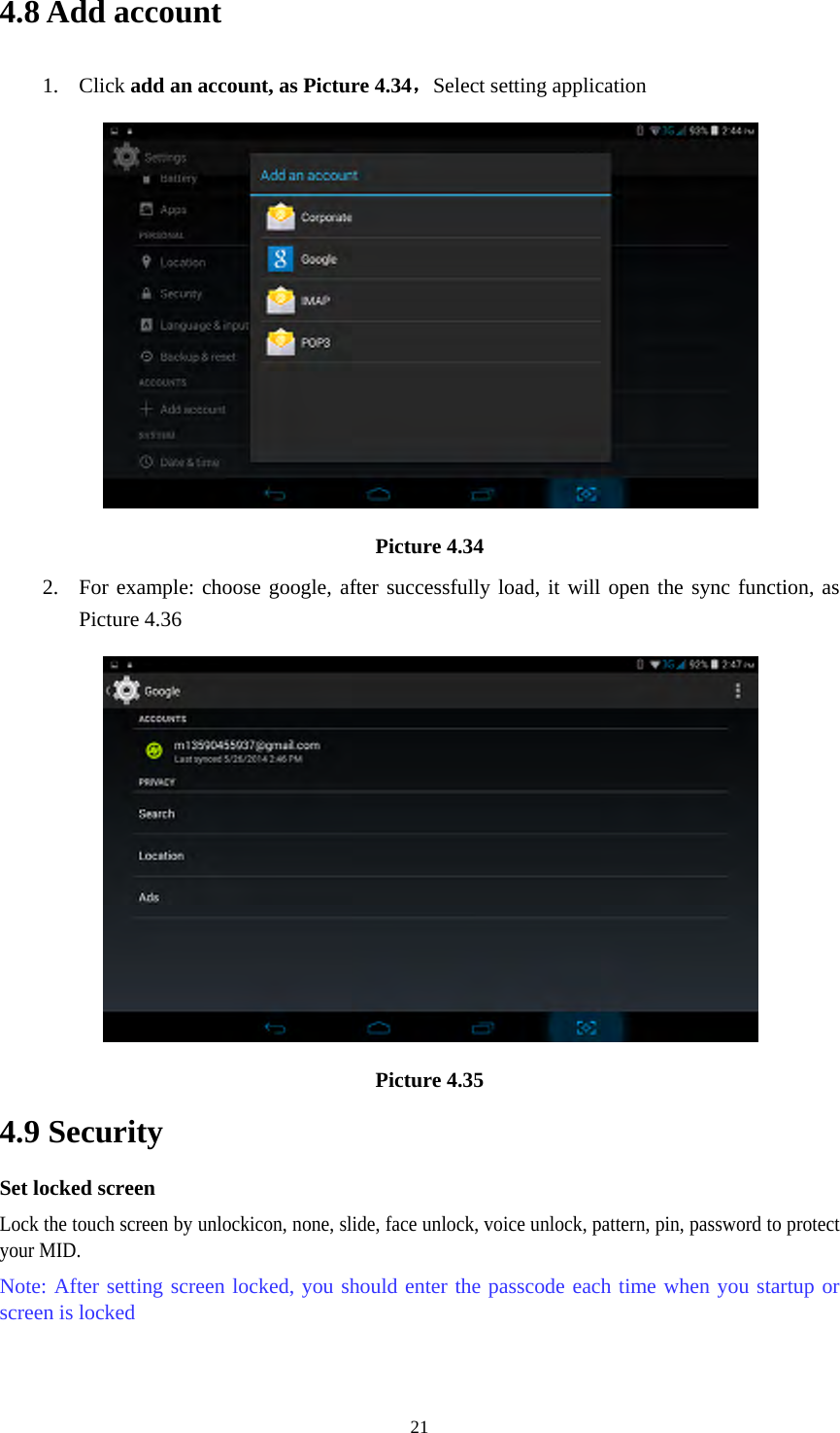  214.8 Add account 1. Click add an account, as Picture 4.34，Select setting application  Picture 4.34 2. For example: choose google, after successfully load, it will open the sync function, as Picture 4.36  Picture 4.35 4.9 Security Set locked screen Lock the touch screen by unlockicon, none, slide, face unlock, voice unlock, pattern, pin, password to protect your MID. Note: After setting screen locked, you should enter the passcode each time when you startup or screen is locked    