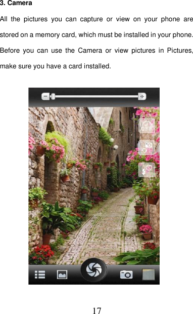   17  3. Camera All  the  pictures  you  can  capture  or  view  on  your  phone  are stored on a memory card, which must be installed in your phone. Before  you  can  use  the  Camera  or  view  pictures  in  Pictures, make sure you have a card installed.                                    