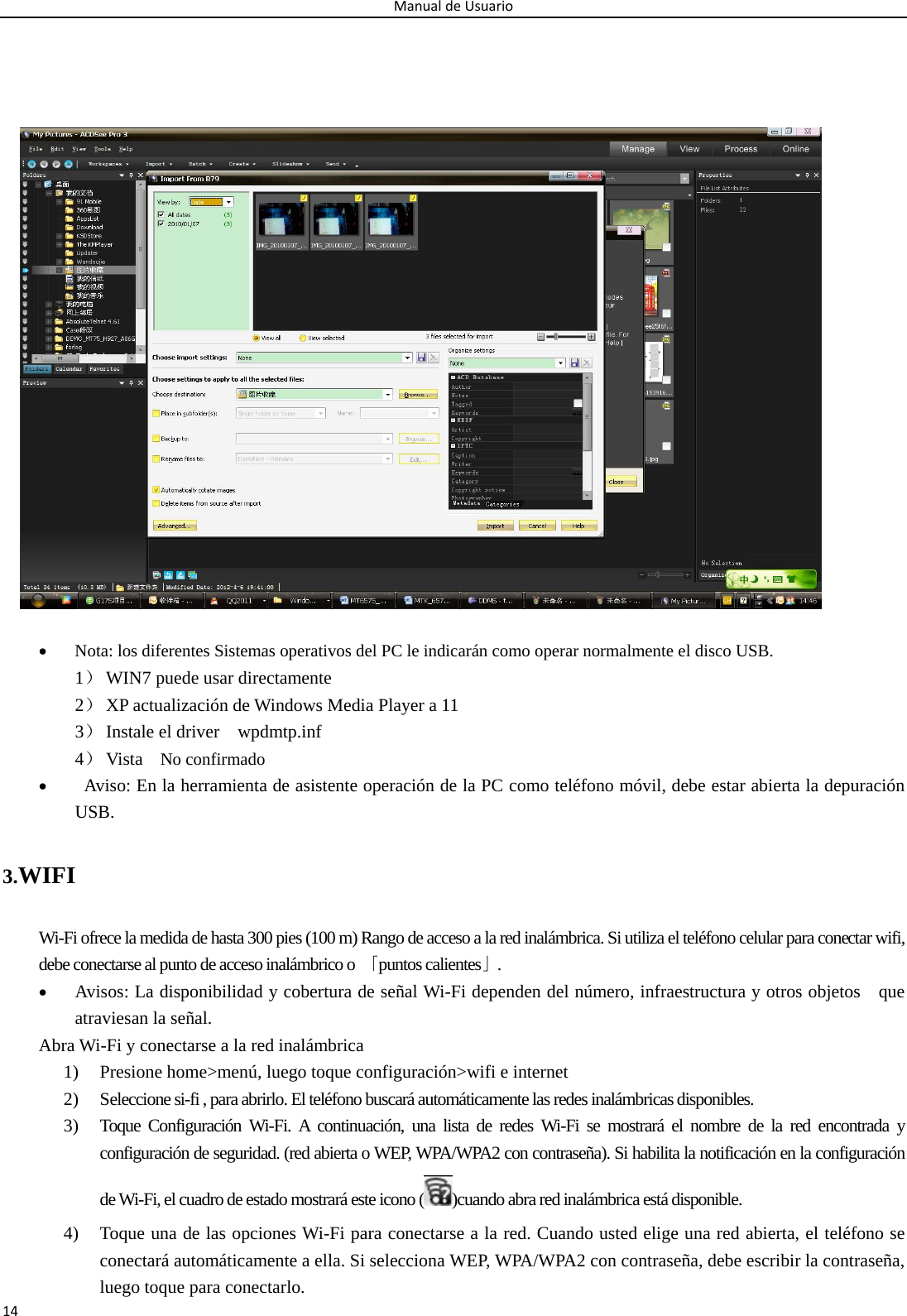 ManualdeUsuario14                        Nota: los diferentes Sistemas operativos del PC le indicarán como operar normalmente el disco USB. 1） WIN7 puede usar directamente 2） XP actualización de Windows Media Player a 11 3） Instale el driver    wpdmtp.inf   4） Vista  No confirmado    Aviso: En la herramienta de asistente operación de la PC como teléfono móvil, debe estar abierta la depuración USB. 3.WIFI Wi-Fi ofrece la medida de hasta 300 pies (100 m) Rango de acceso a la red inalámbrica. Si utiliza el teléfono celular para conectar wifi, debe conectarse al punto de acceso inalámbrico o  「puntos calientes」.  Avisos: La disponibilidad y cobertura de señal Wi-Fi dependen del número, infraestructura y otros objetos    que atraviesan la señal. Abra Wi-Fi y conectarse a la red inalámbrica 1) Presione home&gt;menú, luego toque configuración&gt;wifi e internet 2) Seleccione si-fi , para abrirlo. El teléfono buscará automáticamente las redes inalámbricas disponibles. 3) Toque Configuración Wi-Fi. A continuación, una lista de redes Wi-Fi se mostrará el nombre de la red encontrada y configuración de seguridad. (red abierta o WEP, WPA/WPA2 con contraseña). Si habilita la notificación en la configuración de Wi-Fi, el cuadro de estado mostrará este icono ( )cuando abra red inalámbrica está disponible. 4) Toque una de las opciones Wi-Fi para conectarse a la red. Cuando usted elige una red abierta, el teléfono se conectará automáticamente a ella. Si selecciona WEP, WPA/WPA2 con contraseña, debe escribir la contraseña, luego toque para conectarlo. 