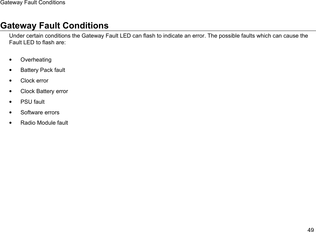 Gateway Fault ConditionsGateway Fault ConditionsUnder certain conditions the Gateway Fault LED can flash to indicate an error. The possible faults which can cause the Fault LED to flash are:&bull;Overheating&bull;Battery Pack fault&bull;Clock error&bull;Clock Battery error&bull;PSU fault&bull;Software errors&bull;Radio Module fault49