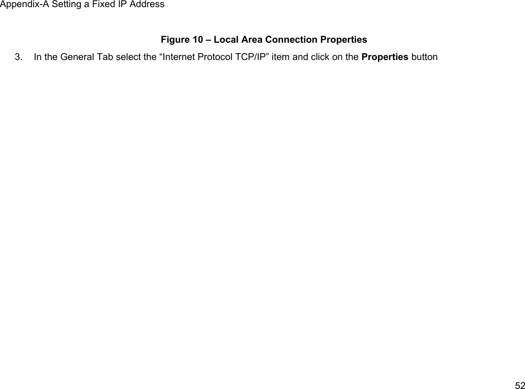Appendix-A Setting a Fixed IP AddressFigure 10 &ndash; Local Area Connection Properties3. In the General Tab select the &ldquo;Internet Protocol TCP/IP&rdquo; item and click on the Properties button52