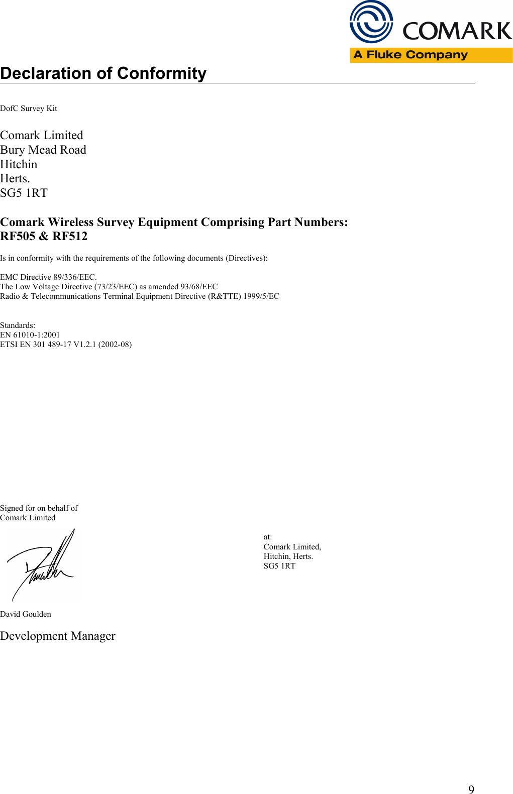 Declaration of ConformityDofC Survey KitComark LimitedBury Mead RoadHitchinHerts.SG5 1RTComark Wireless Survey Equipment Comprising Part Numbers:RF505 &amp; RF512Is in conformity with the requirements of the following documents (Directives):EMC Directive 89/336/EEC.The Low Voltage Directive (73/23/EEC) as amended 93/68/EECRadio &amp; Telecommunications Terminal Equipment Directive (R&amp;TTE) 1999/5/ECStandards:EN 61010-1:2001 ETSI EN 301 489-17 V1.2.1 (2002-08)Signed for on behalf ofComark Limitedat:Comark Limited,Hitchin, Herts.SG5 1RTDavid GouldenDevelopment Manager9