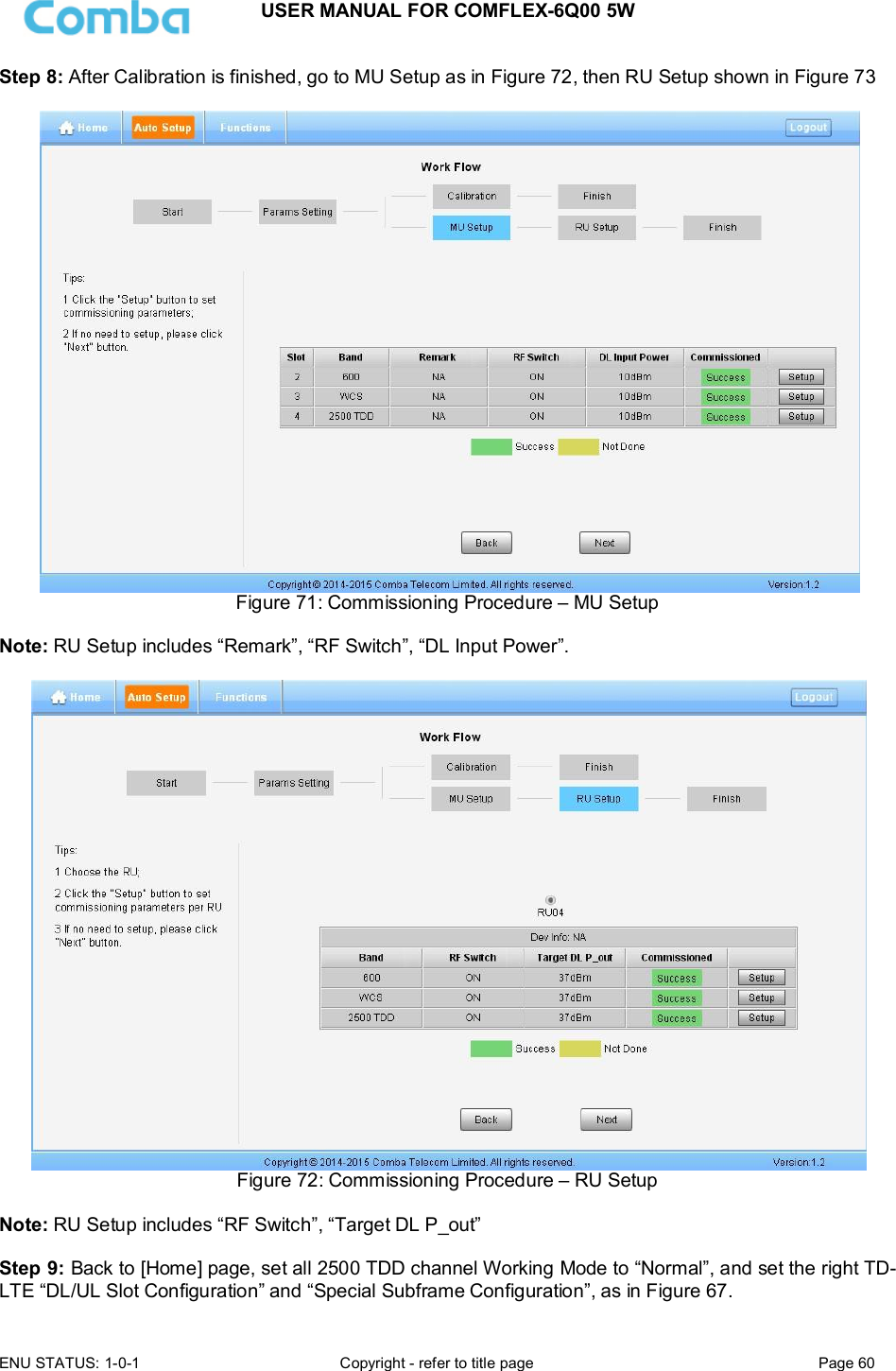 USER MANUAL FOR COMFLEX-6Q00 5W  ENU STATUS: 1-0-1  Copyright - refer to title page  Page 60      Step 8: After Calibration is finished, go to MU Setup as in Figure 72, then RU Setup shown in Figure 73   Figure 71: Commissioning Procedure – MU Setup  Note: RU Setup includes “Remark”, “RF Switch”, “DL Input Power”.   Figure 72: Commissioning Procedure – RU Setup  Note: RU Setup includes “RF Switch”, “Target DL P_out”  Step 9: Back to [Home] page, set all 2500 TDD channel Working Mode to “Normal”, and set the right TD-LTE “DL/UL Slot Configuration” and “Special Subframe Configuration”, as in Figure 67. 