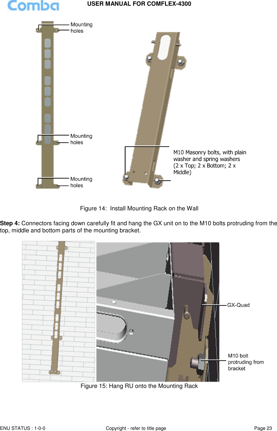 USER MANUAL FOR COMFLEX-4300 ENU STATUS : 1-0-0 Copyright - refer to title page Page 23                               Figure 14:  Install Mounting Rack on the Wall  Step 4: Connectors facing down carefully fit and hang the GX unit on to the M10 bolts protruding from the top, middle and bottom parts of the mounting bracket.       Figure 15: Hang RU onto the Mounting Rack  