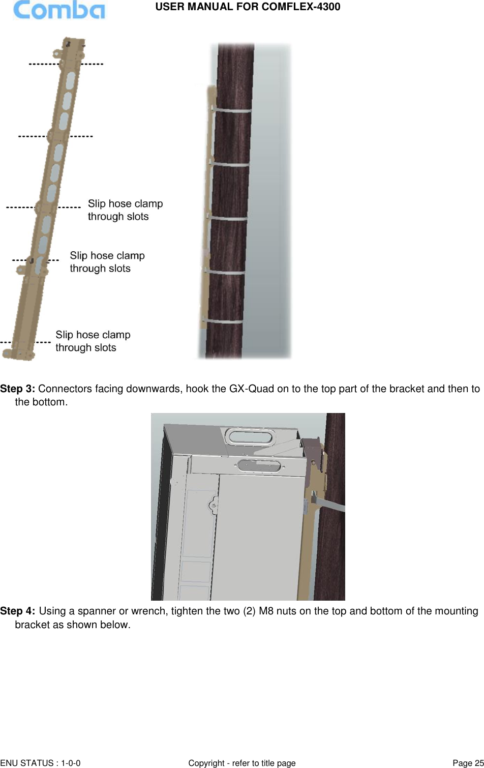 USER MANUAL FOR COMFLEX-4300 ENU STATUS : 1-0-0 Copyright - refer to title page Page 25            Step 3: Connectors facing downwards, hook the GX-Quad on to the top part of the bracket and then to the bottom.   Step 4: Using a spanner or wrench, tighten the two (2) M8 nuts on the top and bottom of the mounting bracket as shown below.  