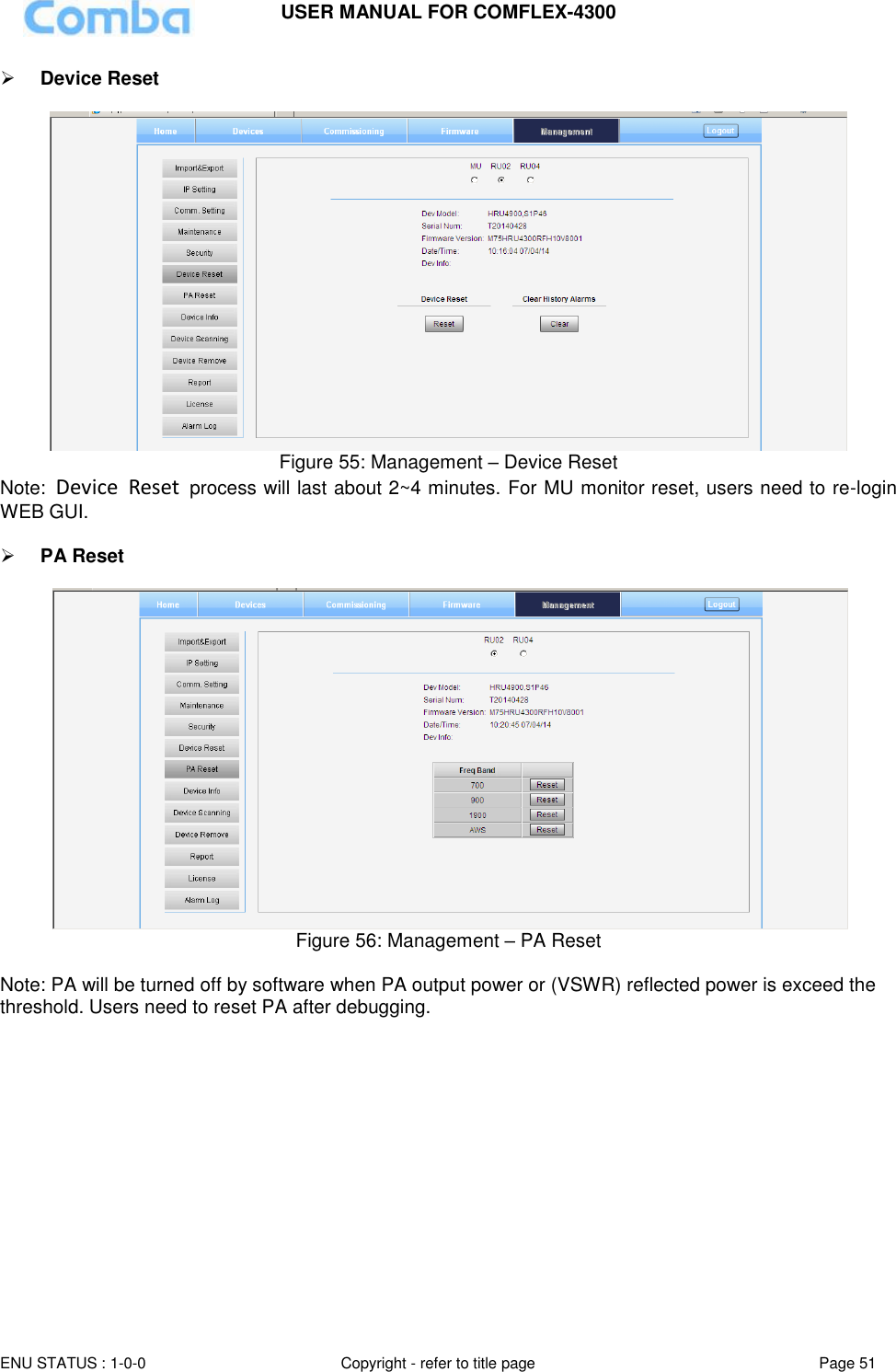 USER MANUAL FOR COMFLEX-4300  ENU STATUS : 1-0-0 Copyright - refer to title page Page 51      Device Reset    Figure 55: Management – Device Reset Note:  Device  Reset  process will last about 2~4 minutes. For MU monitor reset, users need to re-login WEB GUI.   PA Reset   Figure 56: Management – PA Reset  Note: PA will be turned off by software when PA output power or (VSWR) reflected power is exceed the threshold. Users need to reset PA after debugging.              