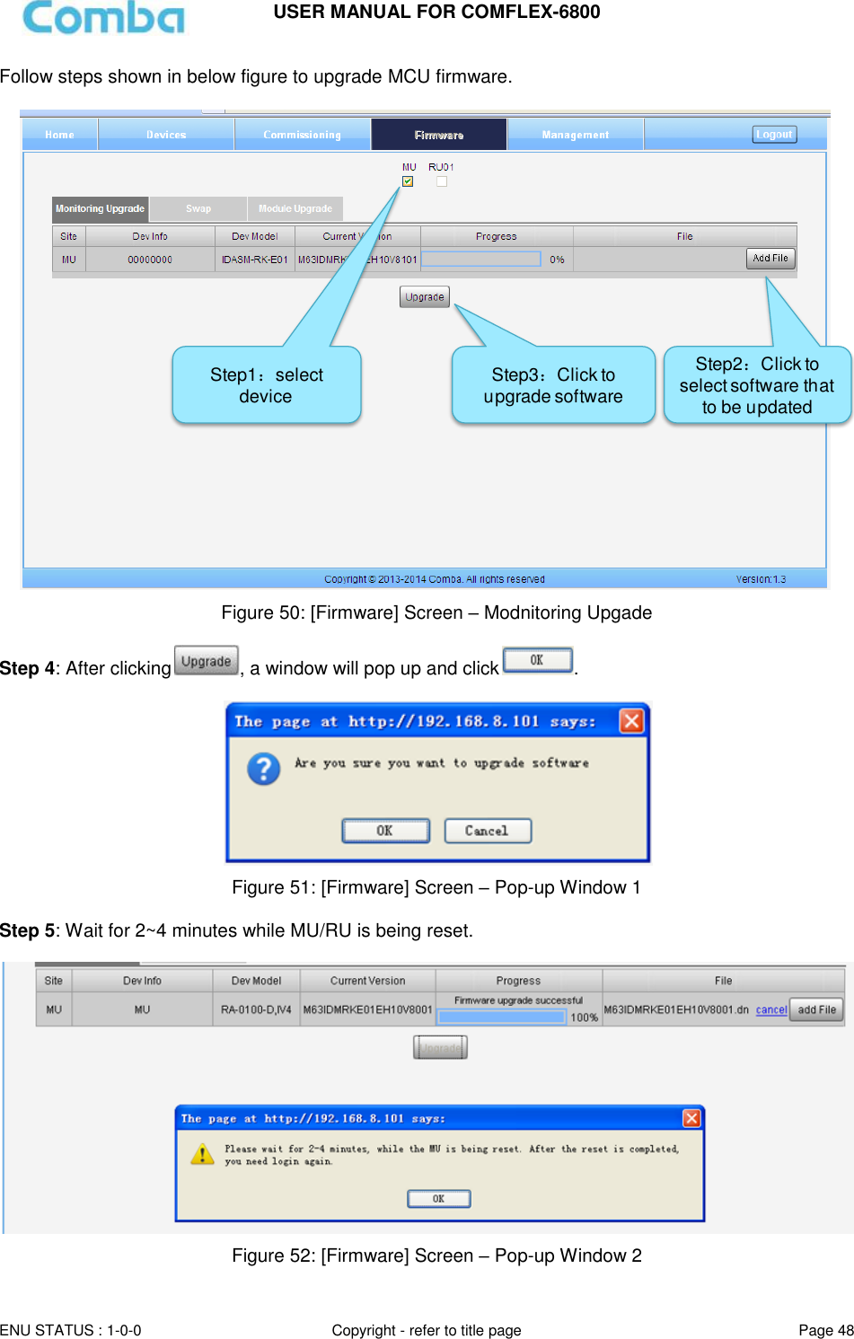USER MANUAL FOR COMFLEX-6800   ENU STATUS : 1-0-0 Copyright - refer to title page Page 48     Follow steps shown in below figure to upgrade MCU firmware.   Figure 50: [Firmware] Screen – Modnitoring Upgade  Step 4: After clicking , a window will pop up and click .    Figure 51: [Firmware] Screen – Pop-up Window 1  Step 5: Wait for 2~4 minutes while MU/RU is being reset.    Figure 52: [Firmware] Screen – Pop-up Window 2 Step1：select deviceStep2：Click to select software that to be updatedStep3：Click to upgrade software