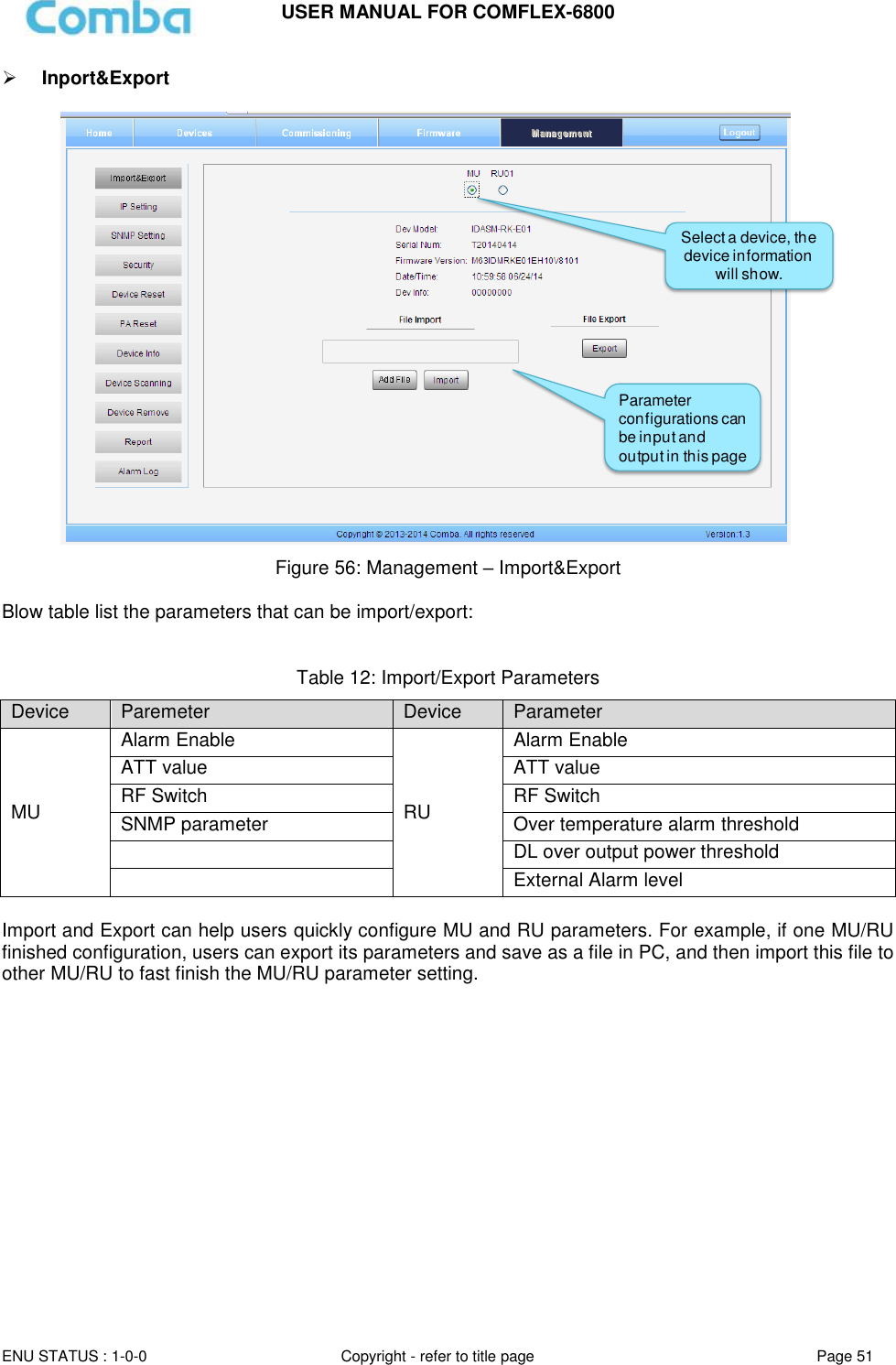 USER MANUAL FOR COMFLEX-6800   ENU STATUS : 1-0-0 Copyright - refer to title page Page 51      Inport&amp;Export   Figure 56: Management – Import&amp;Export  Blow table list the parameters that can be import/export:   Table 12: Import/Export Parameters Device Paremeter Device Parameter MU Alarm Enable RU Alarm Enable ATT value ATT value RF Switch RF Switch SNMP parameter Over temperature alarm threshold  DL over output power threshold  External Alarm level  Import and Export can help users quickly configure MU and RU parameters. For example, if one MU/RU finished configuration, users can export its parameters and save as a file in PC, and then import this file to other MU/RU to fast finish the MU/RU parameter setting.    Select a device, the device information will show.Parameter configurations can be input and output in this page