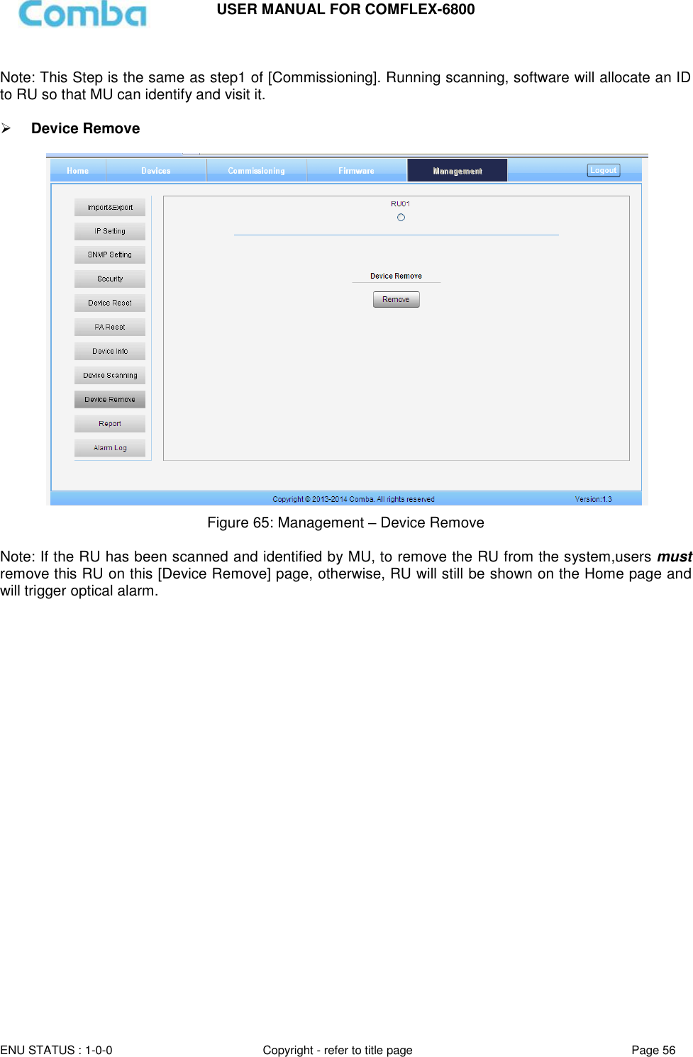USER MANUAL FOR COMFLEX-6800   ENU STATUS : 1-0-0 Copyright - refer to title page Page 56      Note: This Step is the same as step1 of [Commissioning]. Running scanning, software will allocate an ID to RU so that MU can identify and visit it.     Device Remove    Figure 65: Management – Device Remove   Note: If the RU has been scanned and identified by MU, to remove the RU from the system,users must remove this RU on this [Device Remove] page, otherwise, RU will still be shown on the Home page and will trigger optical alarm.    