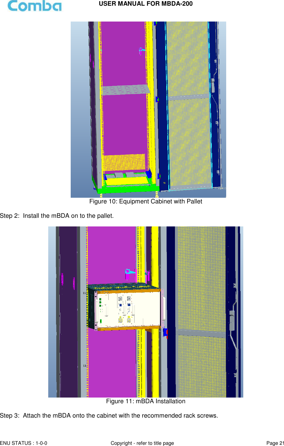 USER MANUAL FOR MBDA-200  ENU STATUS : 1-0-0 Copyright - refer to title page Page 21                                                Figure 10: Equipment Cabinet with Pallet   Step 2:  Install the mBDA on to the pallet.   Figure 11: mBDA Installation  Step 3:  Attach the mBDA onto the cabinet with the recommended rack screws.  