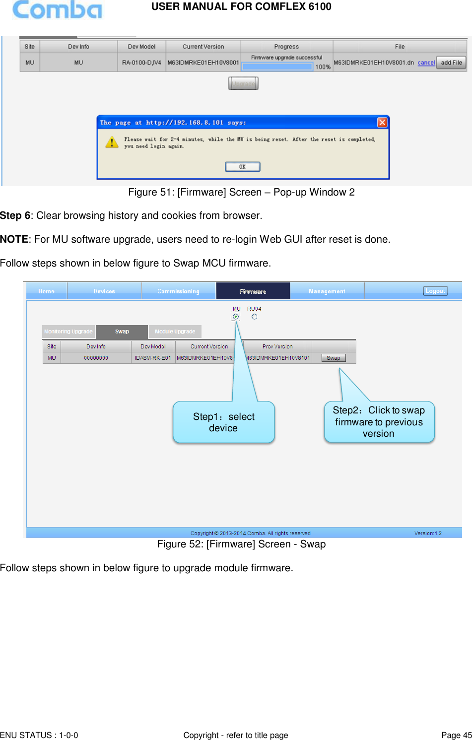 USER MANUAL FOR COMFLEX 6100  ENU STATUS : 1-0-0 Copyright - refer to title page Page 45      Figure 51: [Firmware] Screen – Pop-up Window 2  Step 6: Clear browsing history and cookies from browser.  NOTE: For MU software upgrade, users need to re-login Web GUI after reset is done.  Follow steps shown in below figure to Swap MCU firmware.   Figure 52: [Firmware] Screen - Swap  Follow steps shown in below figure to upgrade module firmware.  Step1：select deviceStep2：Click to swap firmware to previous version