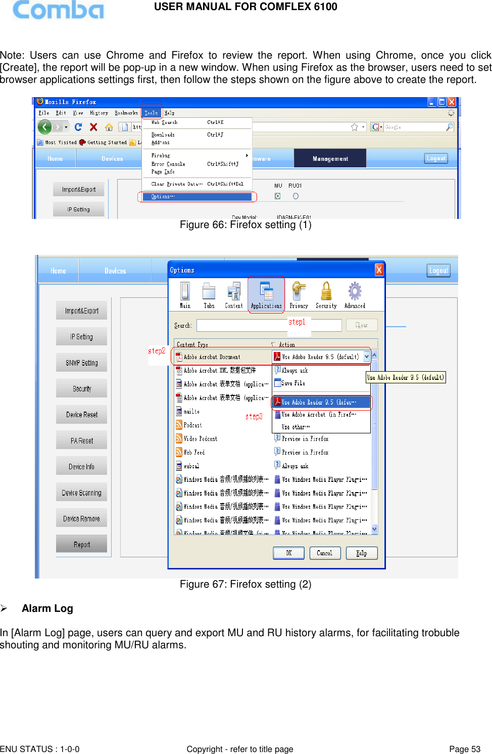USER MANUAL FOR COMFLEX 6100  ENU STATUS : 1-0-0 Copyright - refer to title page Page 53      Note:  Users  can  use  Chrome  and  Firefox  to  review  the  report.  When  using  Chrome,  once  you  click [Create], the report will be pop-up in a new window. When using Firefox as the browser, users need to set browser applications settings first, then follow the steps shown on the figure above to create the report.   Figure 66: Firefox setting (1)     Figure 67: Firefox setting (2)    Alarm Log  In [Alarm Log] page, users can query and export MU and RU history alarms, for facilitating trobuble shouting and monitoring MU/RU alarms.  