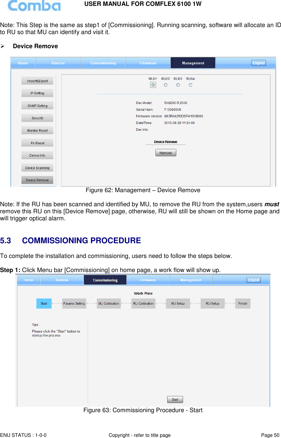 USER MANUAL FOR COMFLEX 6100 1W  ENU STATUS : 1-0-0 Copyright - refer to title page Page 50     Note: This Step is the same as step1 of [Commissioning]. Running scanning, software will allocate an ID to RU so that MU can identify and visit it.     Device Remove    Figure 62: Management – Device Remove   Note: If the RU has been scanned and identified by MU, to remove the RU from the system,users must remove this RU on this [Device Remove] page, otherwise, RU will still be shown on the Home page and will trigger optical alarm.   5.3  COMMISSIONING PROCEDURE To complete the installation and commissioning, users need to follow the steps below.   Step 1: Click Menu bar [Commissioning] on home page, a work flow will show up.  Figure 63: Commissioning Procedure - Start 