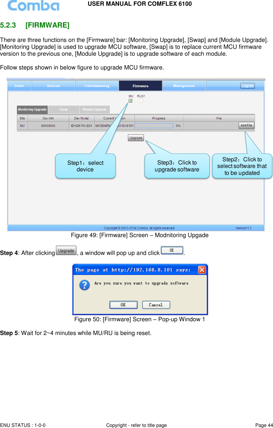 USER MANUAL FOR COMFLEX 6100  ENU STATUS : 1-0-0 Copyright - refer to title page Page 44     5.2.3  [FIRMWARE] There are three functions on the [Firmware] bar: [Monitoring Upgrade], [Swap] and [Module Upgrade]. [Monitoring Upgrade] is used to upgrade MCU software, [Swap] is to replace current MCU firmware version to the previous one, [Module Upgrade] is to upgrade software of each module.  Follow steps shown in below figure to upgrade MCU firmware.   Figure 49: [Firmware] Screen – Modnitoring Upgade  Step 4: After clicking , a window will pop up and click .    Figure 50: [Firmware] Screen – Pop-up Window 1  Step 5: Wait for 2~4 minutes while MU/RU is being reset.  Step1：select deviceStep2：Click to select software that to be updatedStep3：Click to upgrade software