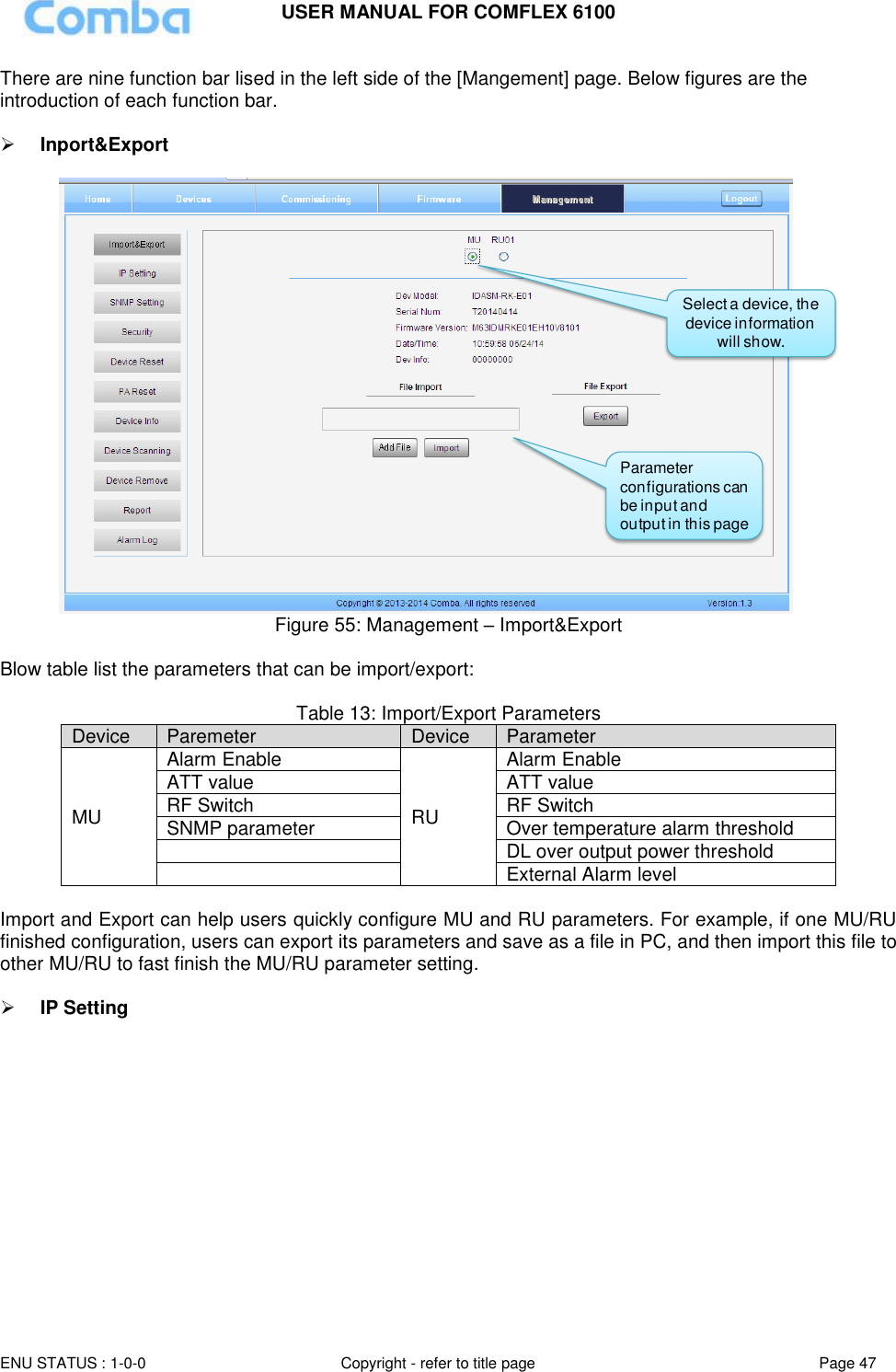 USER MANUAL FOR COMFLEX 6100  ENU STATUS : 1-0-0 Copyright - refer to title page Page 47     There are nine function bar lised in the left side of the [Mangement] page. Below figures are the introduction of each function bar.   Inport&amp;Export   Figure 55: Management – Import&amp;Export  Blow table list the parameters that can be import/export:  Table 13: Import/Export Parameters Device Paremeter Device Parameter MU Alarm Enable RU Alarm Enable ATT value ATT value RF Switch RF Switch SNMP parameter Over temperature alarm threshold  DL over output power threshold  External Alarm level  Import and Export can help users quickly configure MU and RU parameters. For example, if one MU/RU finished configuration, users can export its parameters and save as a file in PC, and then import this file to other MU/RU to fast finish the MU/RU parameter setting.   IP Setting   Select a device, the device information will show.Parameter configurations can be input and output in this page
