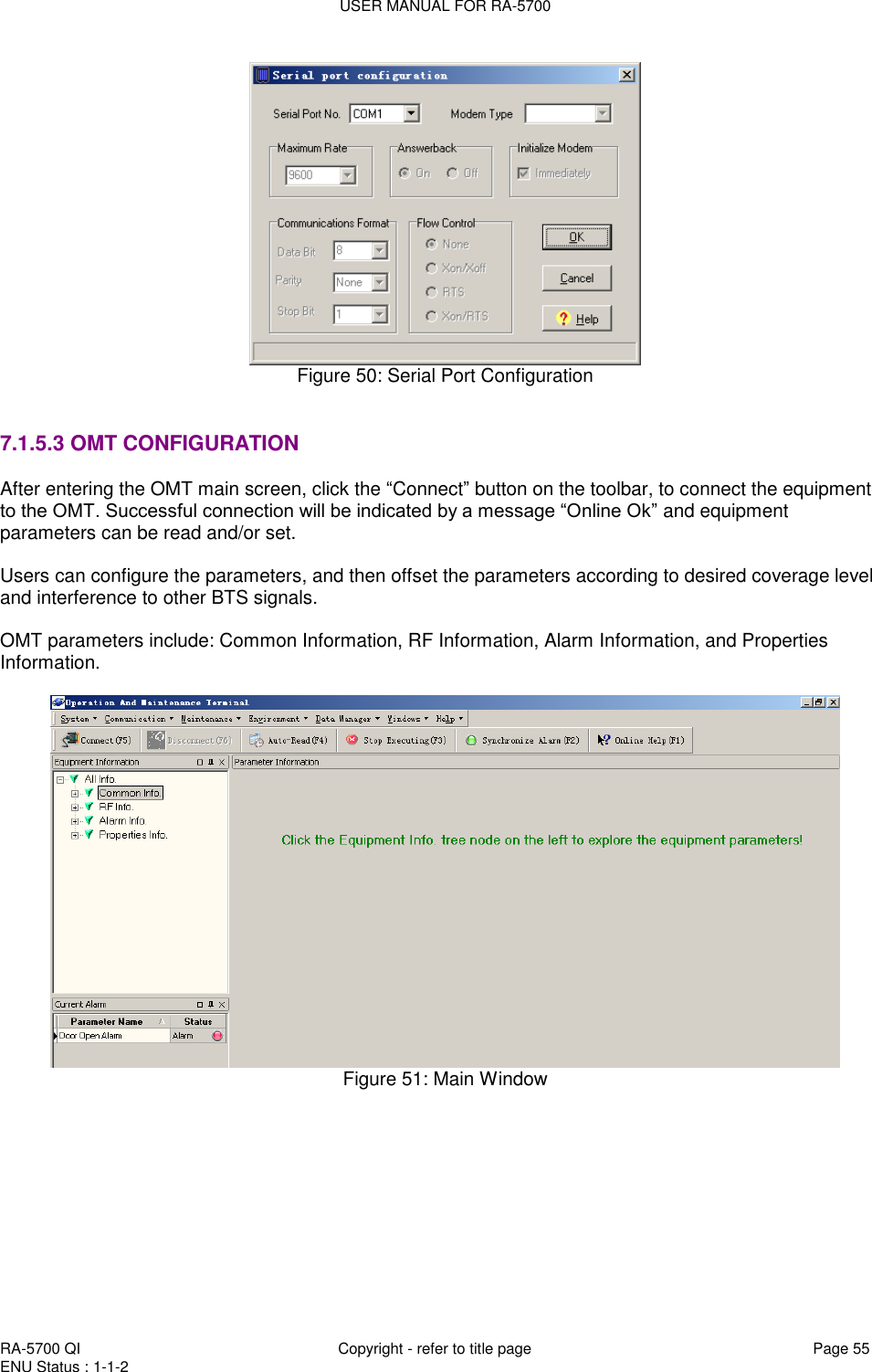 USER MANUAL FOR RA-5700  RA-5700 QI  Copyright - refer to title page Page 55 ENU Status : 1-1-2     Figure 50: Serial Port Configuration   7.1.5.3 OMT CONFIGURATION After entering the OMT main screen, click the “Connect” button on the toolbar, to connect the equipment to the OMT. Successful connection will be indicated by a message “Online Ok” and equipment parameters can be read and/or set.  Users can configure the parameters, and then offset the parameters according to desired coverage level and interference to other BTS signals.  OMT parameters include: Common Information, RF Information, Alarm Information, and Properties Information.   Figure 51: Main Window      