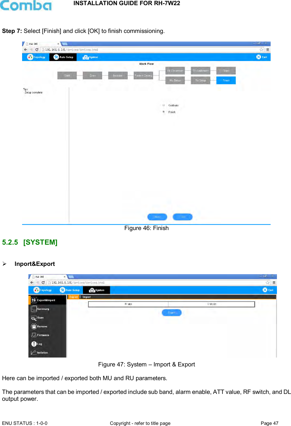 INSTALLATION GUIDE FOR RH-7W22  ENU STATUS : 1-0-0 Copyright - refer to title page Page 47      Step 7: Select [Finish] and click [OK] to finish commissioning.   Figure 46: Finish  5.2.5  [SYSTEM]   Inport&amp;Export    Figure 47: System – Import &amp; Export  Here can be imported / exported both MU and RU parameters.  The parameters that can be imported / exported include sub band, alarm enable, ATT value, RF switch, and DL output power.  