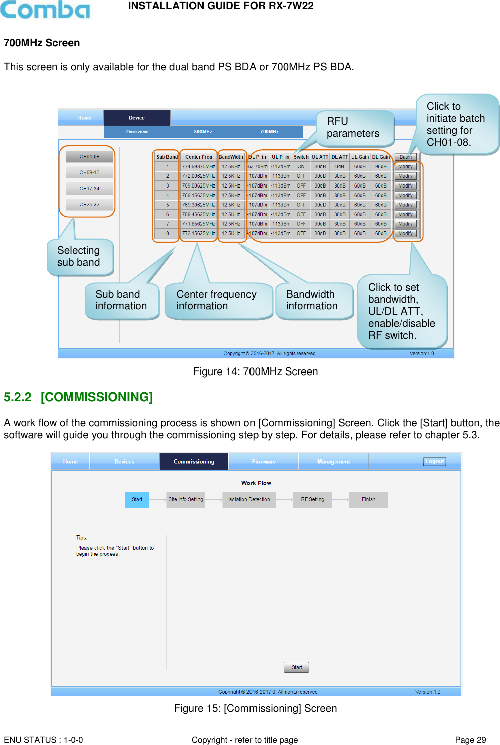 INSTALLATION GUIDE FOR RX-7W22  ENU STATUS : 1-0-0 Copyright - refer to title page Page 29     700MHz Screen  This screen is only available for the dual band PS BDA or 700MHz PS BDA.     Figure 14: 700MHz Screen  5.2.2  [COMMISSIONING] A work flow of the commissioning process is shown on [Commissioning] Screen. Click the [Start] button, the software will guide you through the commissioning step by step. For details, please refer to chapter 5.3.   Figure 15: [Commissioning] Screen Selecting sub band Sub band information Center frequency information Bandwidth  information RFU parameters Click to set bandwidth, UL/DL ATT, enable/disable RF switch. Click to initiate batch setting for CH01-08. 