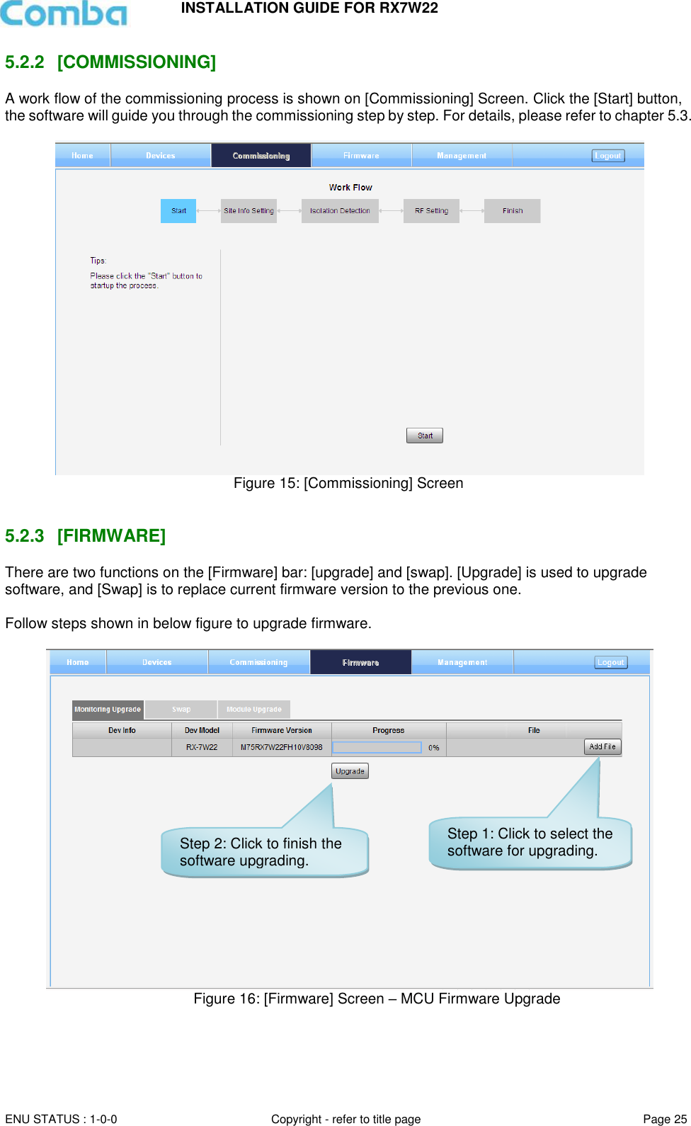 INSTALLATION GUIDE FOR RX7W22  ENU STATUS : 1-0-0 Copyright - refer to title page Page 25     5.2.2  [COMMISSIONING] A work flow of the commissioning process is shown on [Commissioning] Screen. Click the [Start] button, the software will guide you through the commissioning step by step. For details, please refer to chapter 5.3.   Figure 15: [Commissioning] Screen   5.2.3  [FIRMWARE] There are two functions on the [Firmware] bar: [upgrade] and [swap]. [Upgrade] is used to upgrade software, and [Swap] is to replace current firmware version to the previous one.  Follow steps shown in below figure to upgrade firmware.                                                 Figure 16: [Firmware] Screen – MCU Firmware Upgrade     Step 1: Click to select the software for upgrading. Step 2: Click to finish the software upgrading. 