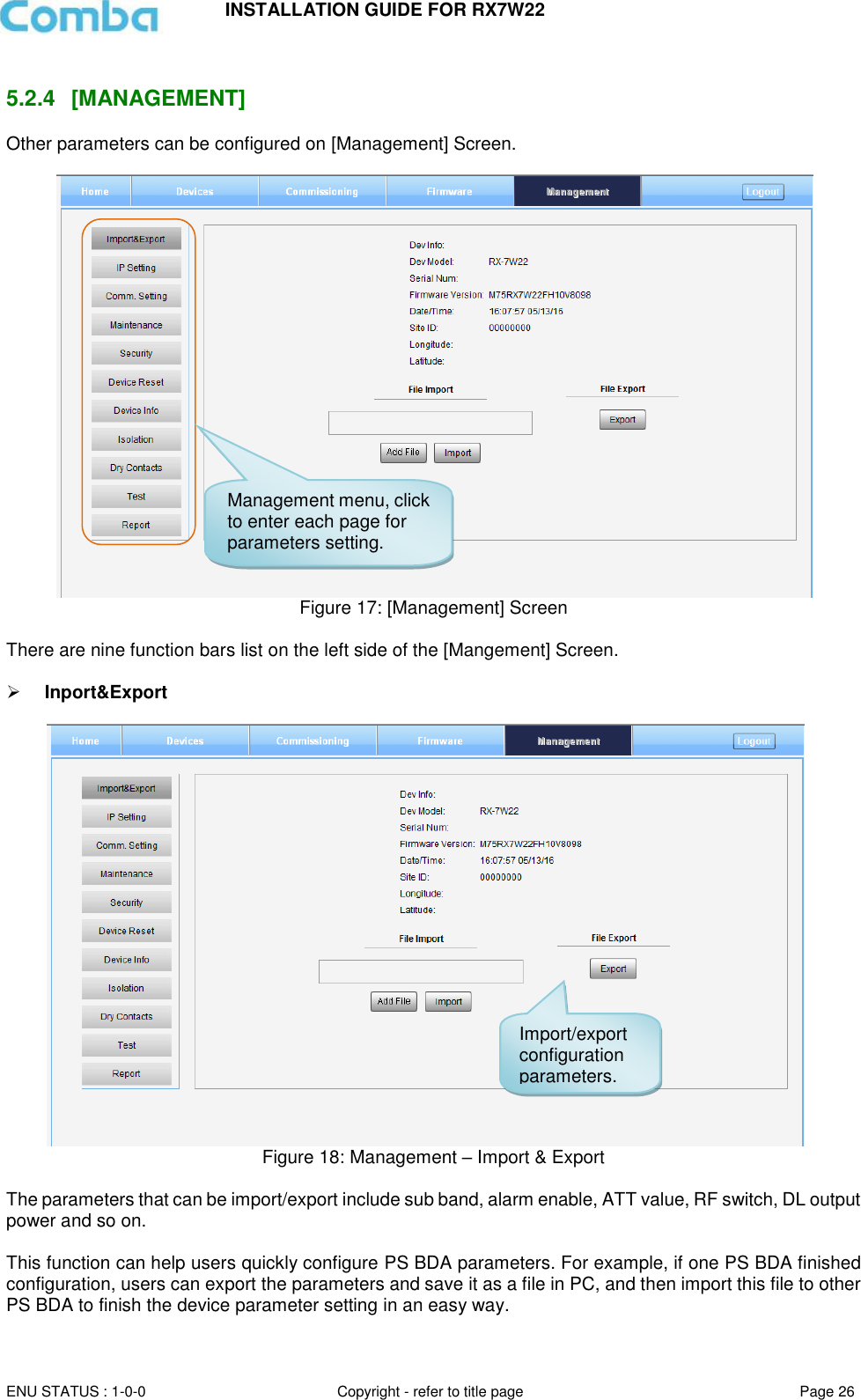 INSTALLATION GUIDE FOR RX7W22  ENU STATUS : 1-0-0 Copyright - refer to title page Page 26      5.2.4  [MANAGEMENT] Other parameters can be configured on [Management] Screen.   Figure 17: [Management] Screen  There are nine function bars list on the left side of the [Mangement] Screen.    Inport&amp;Export   Figure 18: Management – Import &amp; Export  The parameters that can be import/export include sub band, alarm enable, ATT value, RF switch, DL output power and so on.  This function can help users quickly configure PS BDA parameters. For example, if one PS BDA finished configuration, users can export the parameters and save it as a file in PC, and then import this file to other PS BDA to finish the device parameter setting in an easy way.  Management menu, click to enter each page for parameters setting. Import/export configuration parameters. 