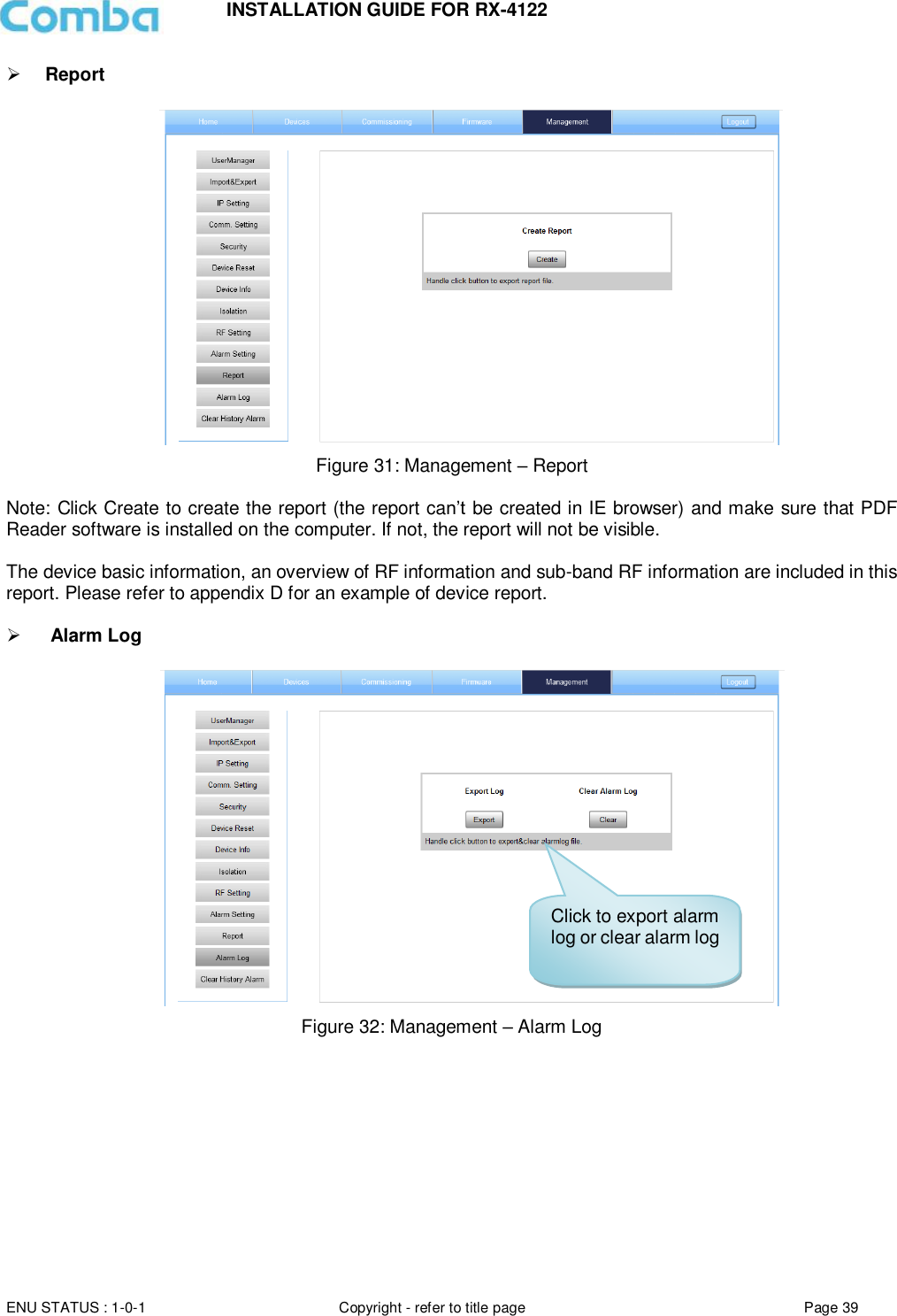 INSTALLATION GUIDE FOR RX-4122  ENU STATUS : 1-0-1 Copyright - refer to title page Page 39      Report            Figure 31: Management – Report   Note: Click Create to create the report (the report can’t be created in IE browser) and make sure that PDF Reader software is installed on the computer. If not, the report will not be visible.   The device basic information, an overview of RF information and sub-band RF information are included in this report. Please refer to appendix D for an example of device report.    Alarm Log   Figure 32: Management – Alarm Log           Click to export alarm log or clear alarm log 