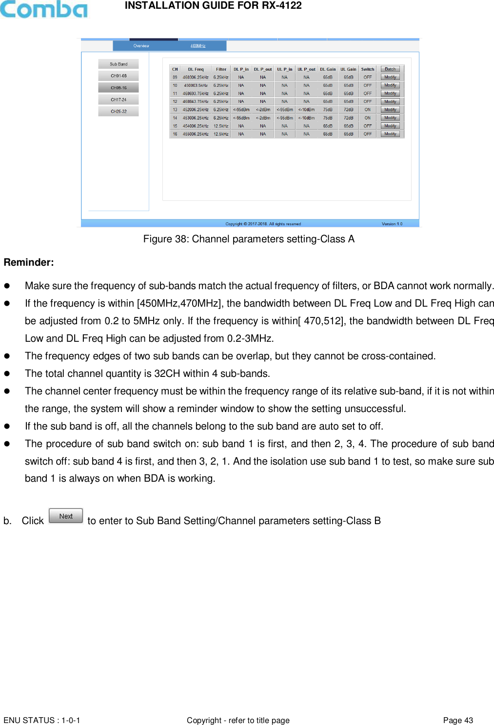 INSTALLATION GUIDE FOR RX-4122  ENU STATUS : 1-0-1 Copyright - refer to title page Page 43      Figure 38: Channel parameters setting-Class A  Reminder:    Make sure the frequency of sub-bands match the actual frequency of filters, or BDA cannot work normally.  If the frequency is within [450MHz,470MHz], the bandwidth between DL Freq Low and DL Freq High can be adjusted from 0.2 to 5MHz only. If the frequency is within[ 470,512], the bandwidth between DL Freq Low and DL Freq High can be adjusted from 0.2-3MHz.  The frequency edges of two sub bands can be overlap, but they cannot be cross-contained.  The total channel quantity is 32CH within 4 sub-bands.  The channel center frequency must be within the frequency range of its relative sub-band, if it is not within the range, the system will show a reminder window to show the setting unsuccessful.  If the sub band is off, all the channels belong to the sub band are auto set to off.  The procedure of sub band switch on: sub band 1 is first, and then 2, 3, 4. The procedure of sub band switch off: sub band 4 is first, and then 3, 2, 1. And the isolation use sub band 1 to test, so make sure sub band 1 is always on when BDA is working.  b.  Click   to enter to Sub Band Setting/Channel parameters setting-Class B 