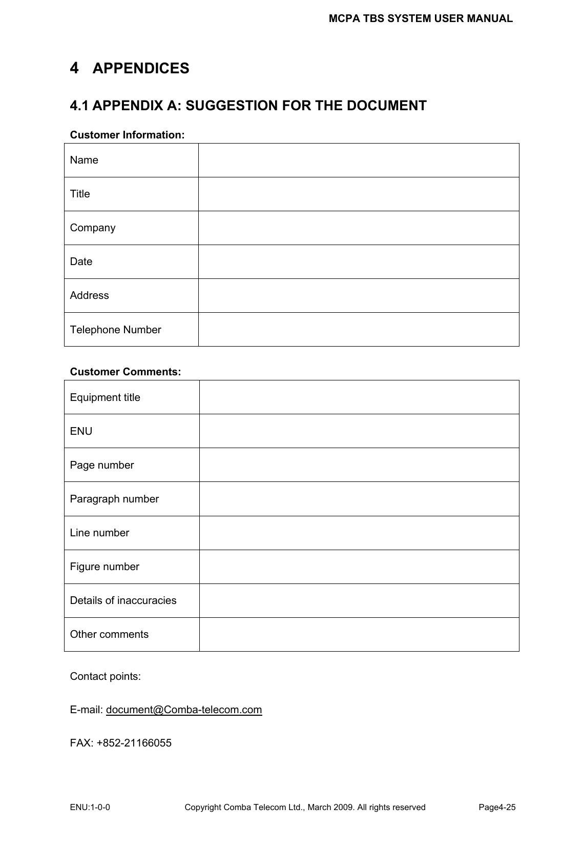 MCPA TBS SYSTEM USER MANUAL ENU:1-0-0 Copyright Comba Telecom Ltd., March 2009. All rights reserved  Page4-25    4  APPENDICES 4.1 APPENDIX A: SUGGESTION FOR THE DOCUMENT Customer Information: Name  Title  Company  Date  Address  Telephone Number    Customer Comments: Equipment title   ENU  Page number   Paragraph number   Line number   Figure number   Details of inaccuracies   Other comments    Contact points:  E-mail: document@Comba-telecom.com  FAX: +852-21166055 