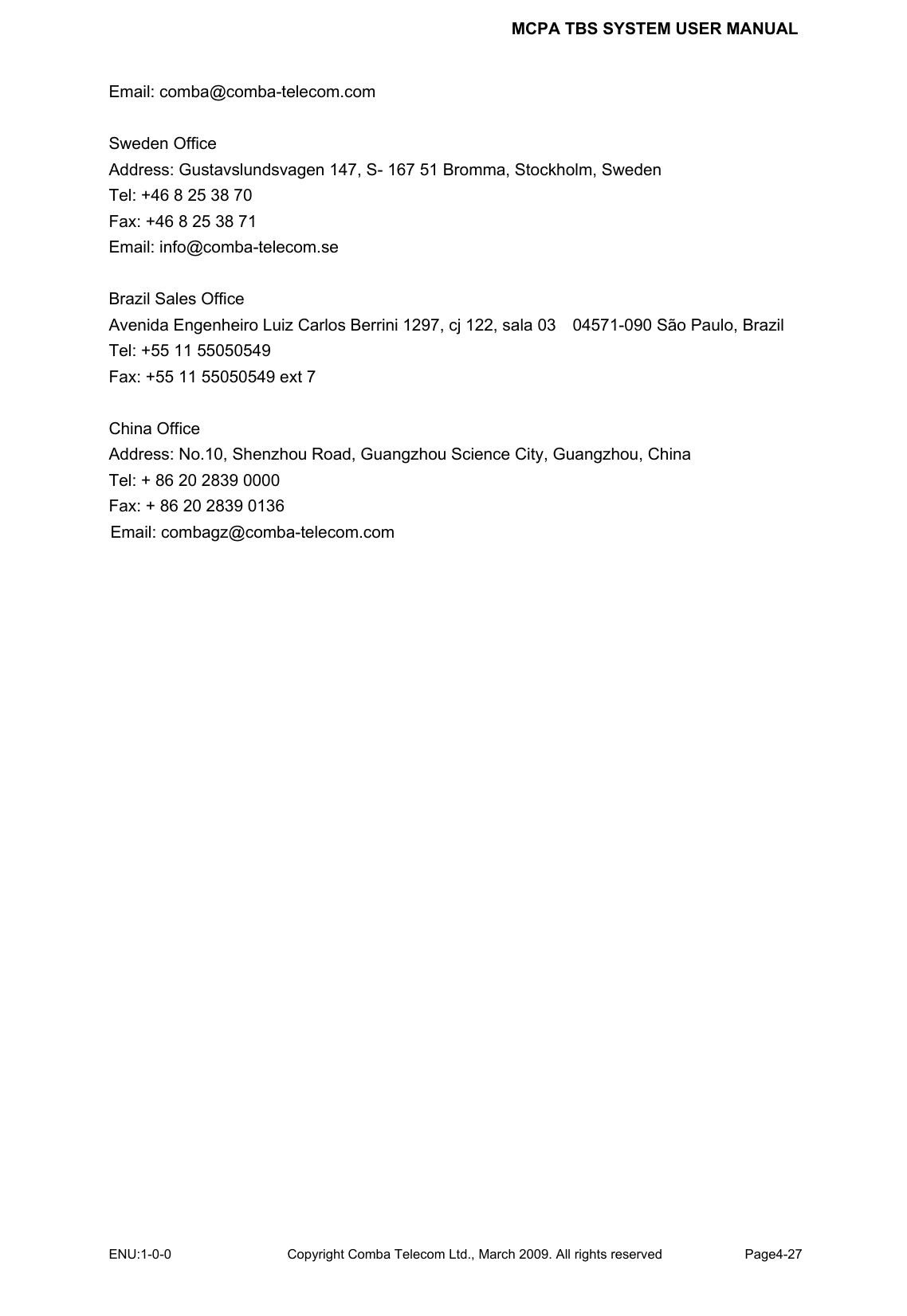 MCPA TBS SYSTEM USER MANUAL ENU:1-0-0 Copyright Comba Telecom Ltd., March 2009. All rights reserved  Page4-27    Email: comba@comba-telecom.com  Sweden Office Address: Gustavslundsvagen 147, S- 167 51 Bromma, Stockholm, Sweden Tel: +46 8 25 38 70 Fax: +46 8 25 38 71 Email: info@comba-telecom.se  Brazil Sales Office Avenida Engenheiro Luiz Carlos Berrini 1297, cj 122, sala 03    04571-090 São Paulo, Brazil Tel: +55 11 55050549 Fax: +55 11 55050549 ext 7  China Office Address: No.10, Shenzhou Road, Guangzhou Science City, Guangzhou, China Tel: + 86 20 2839 0000 Fax: + 86 20 2839 0136 Email: combagz@comba-telecom.com   