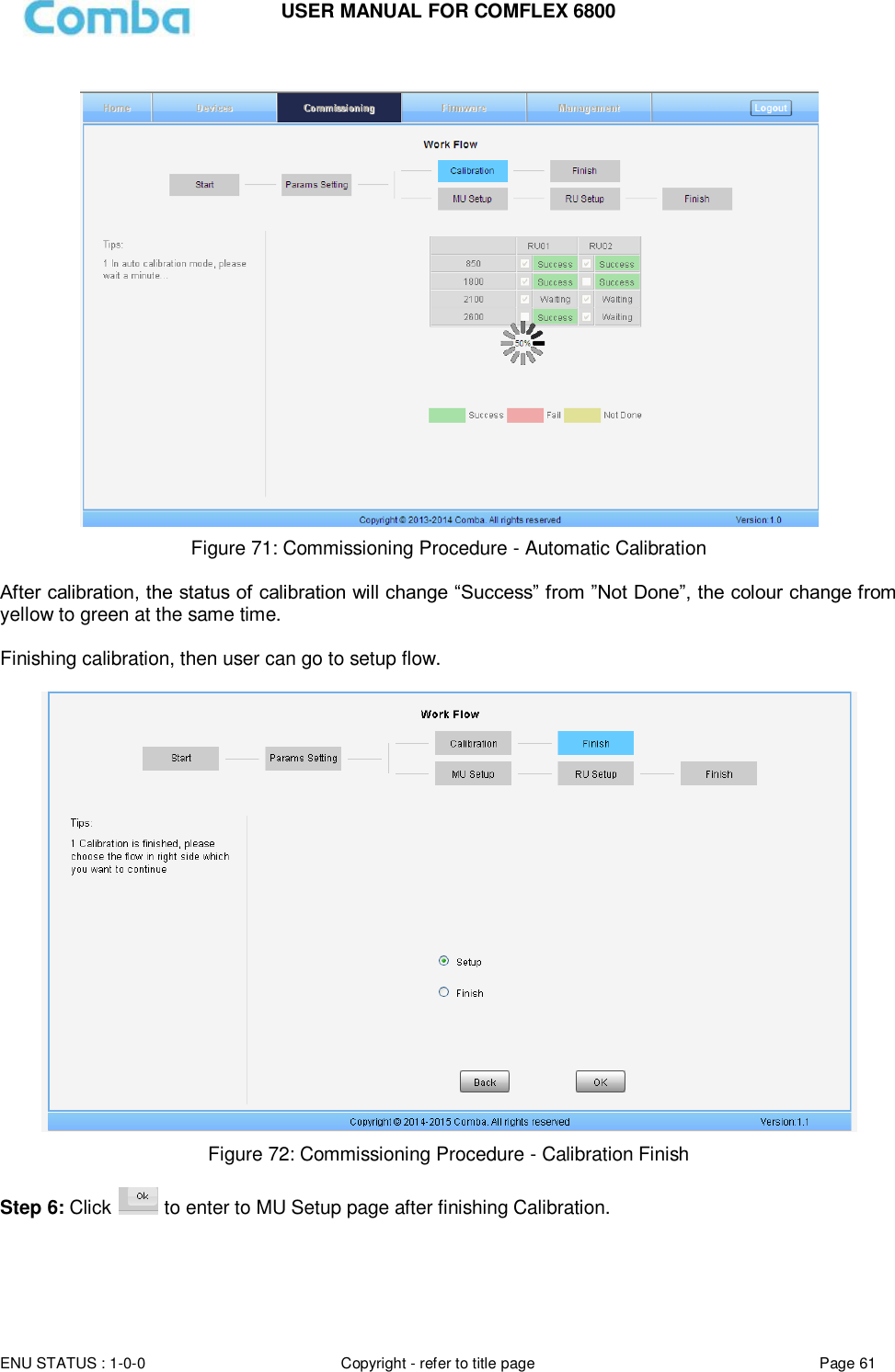 USER MANUAL FOR COMFLEX 6800  ENU STATUS : 1-0-0 Copyright - refer to title page Page 61       Figure 71: Commissioning Procedure - Automatic Calibration  After calibration, the status of calibration will change “Success” from ”Not Done”, the colour change from yellow to green at the same time.  Finishing calibration, then user can go to setup flow.   Figure 72: Commissioning Procedure - Calibration Finish  Step 6: Click   to enter to MU Setup page after finishing Calibration.      