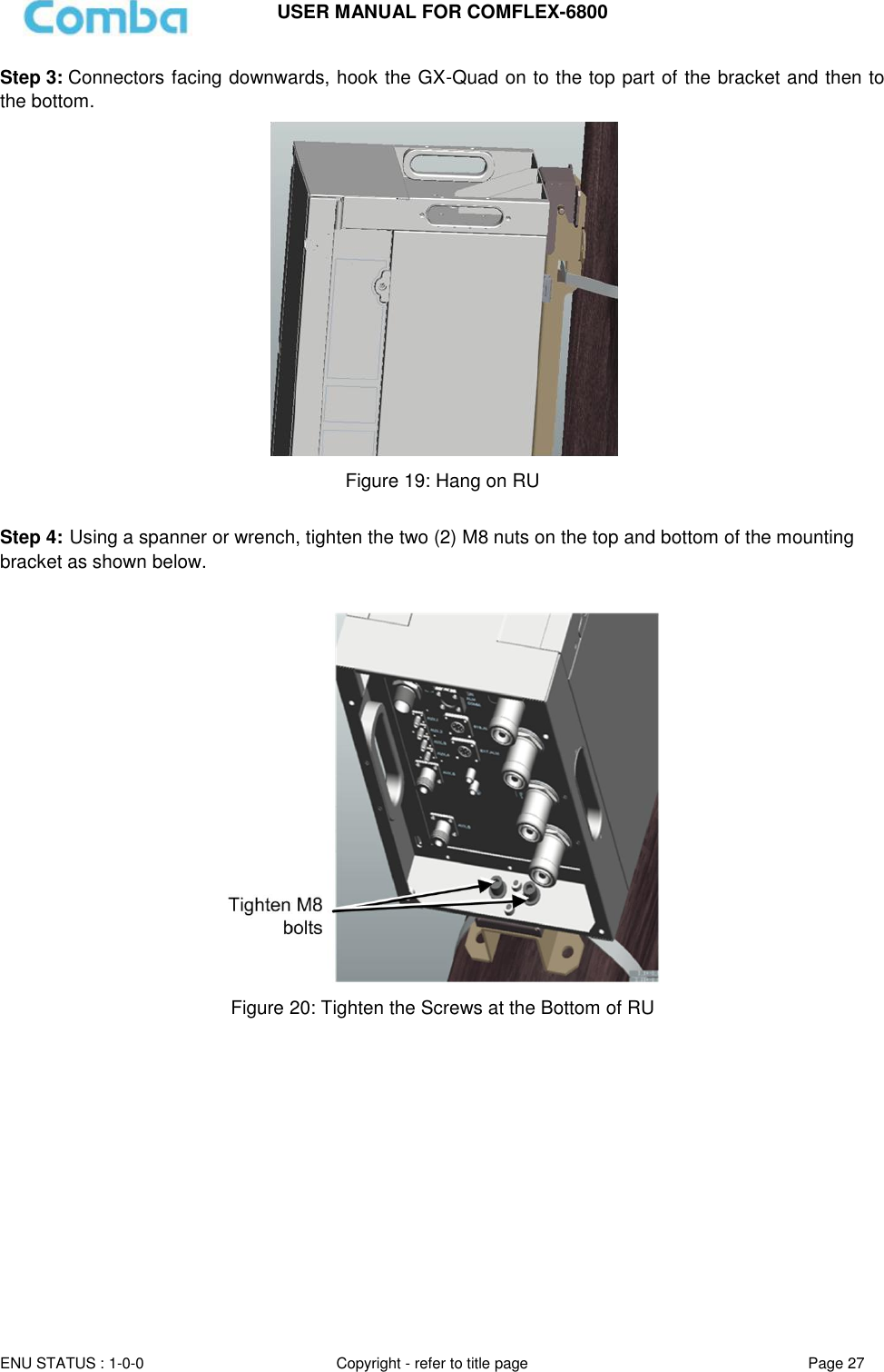 USER MANUAL FOR COMFLEX-6800  ENU STATUS : 1-0-0 Copyright - refer to title page Page 27  Step 3: Connectors facing downwards, hook the GX-Quad on to the top part of the bracket and then to the bottom.   Figure 19: Hang on RU  Step 4: Using a spanner or wrench, tighten the two (2) M8 nuts on the top and bottom of the mounting bracket as shown below.   Figure 20: Tighten the Screws at the Bottom of RU          