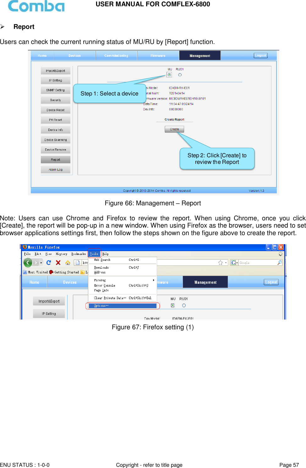 USER MANUAL FOR COMFLEX-6800   ENU STATUS : 1-0-0 Copyright - refer to title page Page 57      Report  Users can check the current running status of MU/RU by [Report] function.  Figure 66: Management – Report   Note:  Users  can  use  Chrome  and  Firefox  to  review  the  report.  When  using  Chrome,  once  you  click [Create], the report will be pop-up in a new window. When using Firefox as the browser, users need to set browser applications settings first, then follow the steps shown on the figure above to create the report.   Figure 67: Firefox setting (1)                 Step 1: Select a deviceStep 2: Click [Create] to review the Report