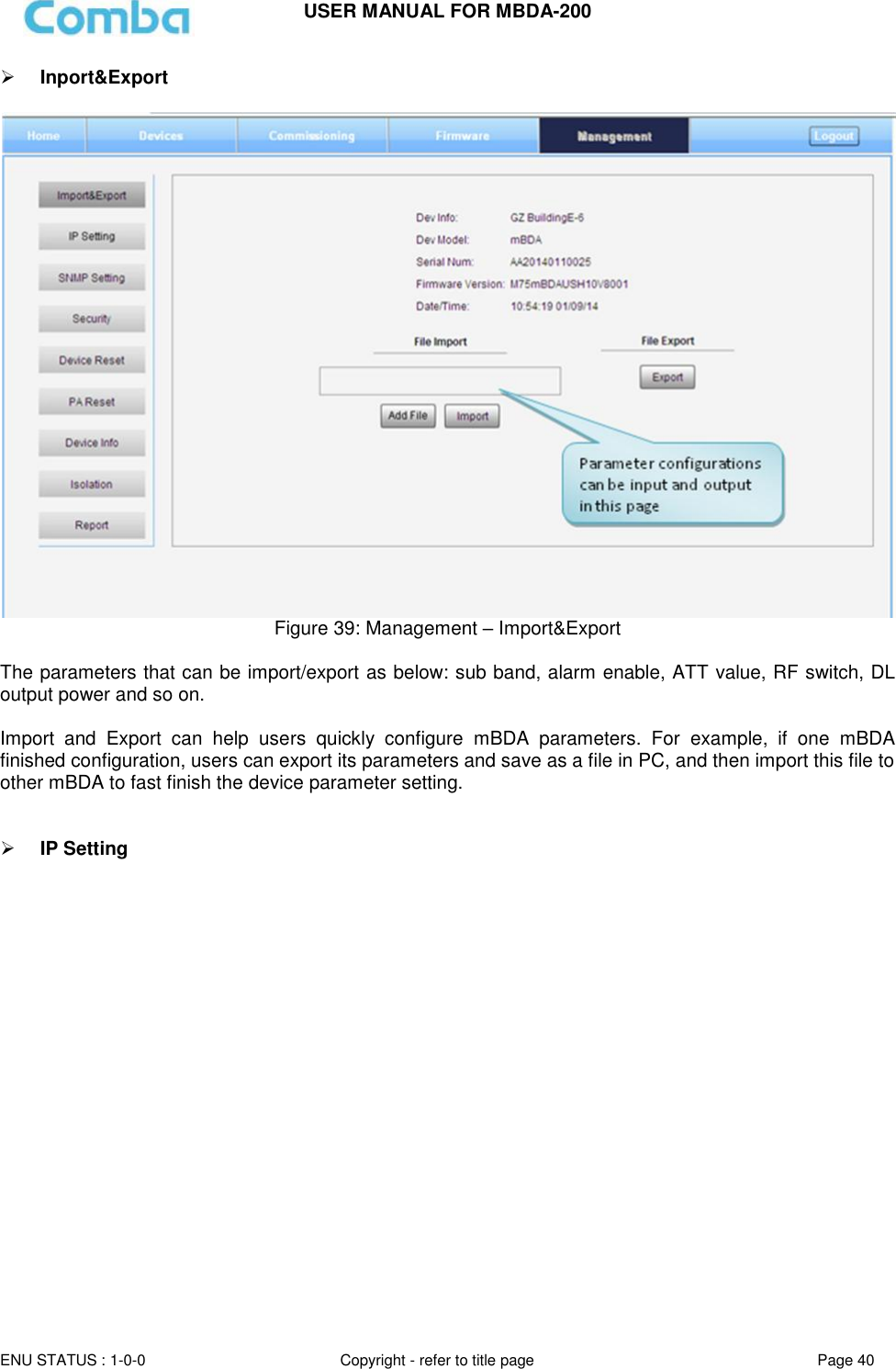 USER MANUAL FOR MBDA-200  ENU STATUS : 1-0-0 Copyright - refer to title page Page 40      Inport&amp;Export   Figure 39: Management – Import&amp;Export  The parameters that can be import/export as below: sub band, alarm enable, ATT value, RF switch, DL output power and so on.  Import  and  Export  can  help  users  quickly  configure  mBDA  parameters.  For  example,  if  one  mBDA finished configuration, users can export its parameters and save as a file in PC, and then import this file to other mBDA to fast finish the device parameter setting.    IP Setting   